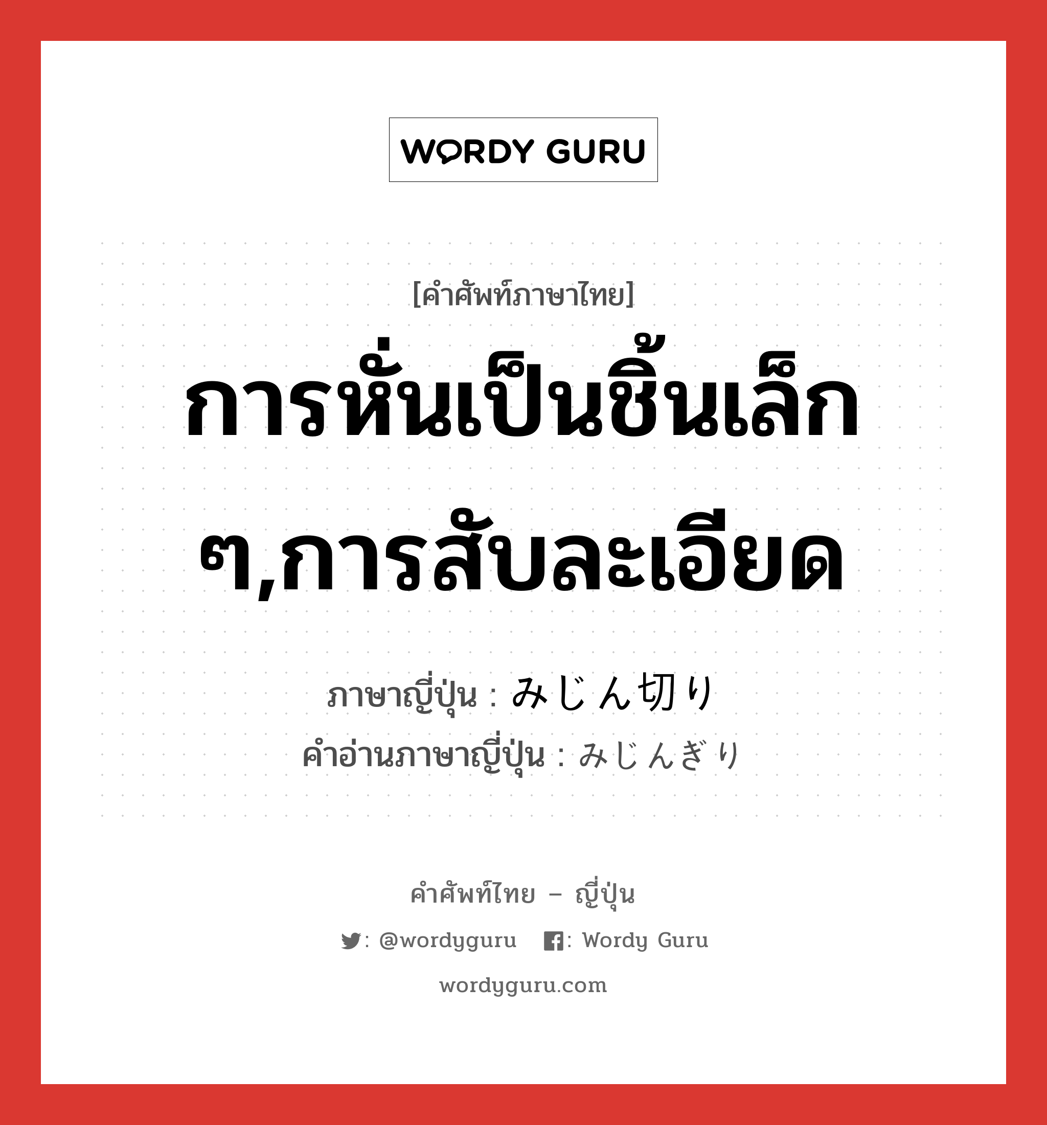 การหั่นเป็นชิ้นเล็ก ๆ,การสับละเอียด ภาษาญี่ปุ่นคืออะไร, คำศัพท์ภาษาไทย - ญี่ปุ่น การหั่นเป็นชิ้นเล็ก ๆ,การสับละเอียด ภาษาญี่ปุ่น みじん切り คำอ่านภาษาญี่ปุ่น みじんぎり หมวด n หมวด n