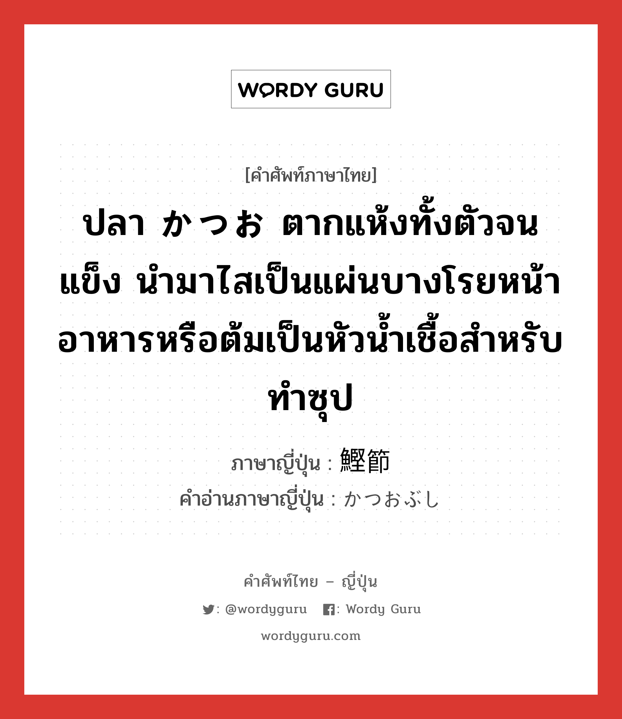 ปลา かつお ตากแห้งทั้งตัวจนแข็ง นำมาไสเป็นแผ่นบางโรยหน้าอาหารหรือต้มเป็นหัวน้ำเชื้อสำหรับทำซุป ภาษาญี่ปุ่นคืออะไร, คำศัพท์ภาษาไทย - ญี่ปุ่น ปลา かつお ตากแห้งทั้งตัวจนแข็ง นำมาไสเป็นแผ่นบางโรยหน้าอาหารหรือต้มเป็นหัวน้ำเชื้อสำหรับทำซุป ภาษาญี่ปุ่น 鰹節 คำอ่านภาษาญี่ปุ่น かつおぶし หมวด n หมวด n