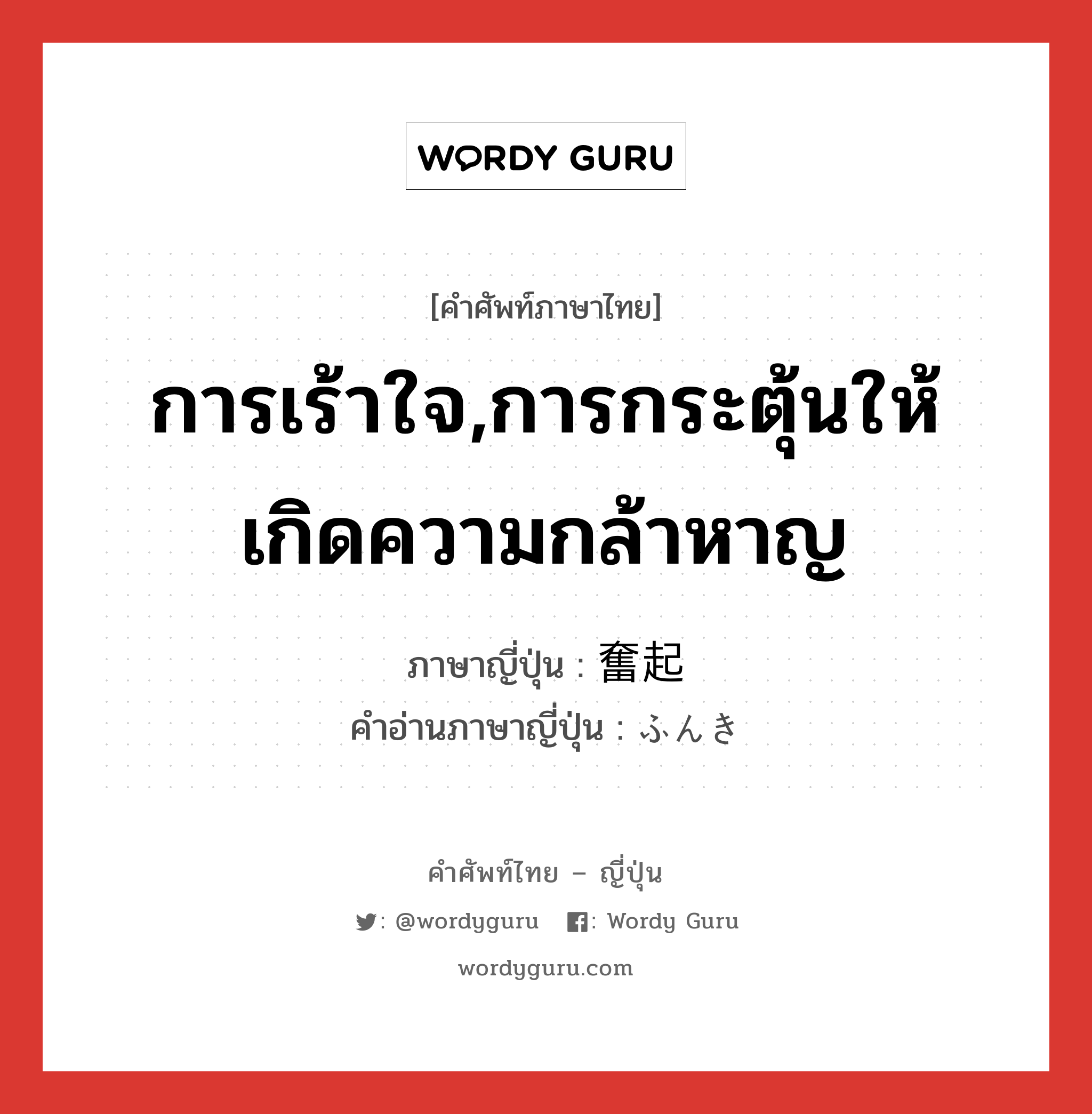 การเร้าใจ,การกระตุ้นให้เกิดความกล้าหาญ ภาษาญี่ปุ่นคืออะไร, คำศัพท์ภาษาไทย - ญี่ปุ่น การเร้าใจ,การกระตุ้นให้เกิดความกล้าหาญ ภาษาญี่ปุ่น 奮起 คำอ่านภาษาญี่ปุ่น ふんき หมวด n หมวด n