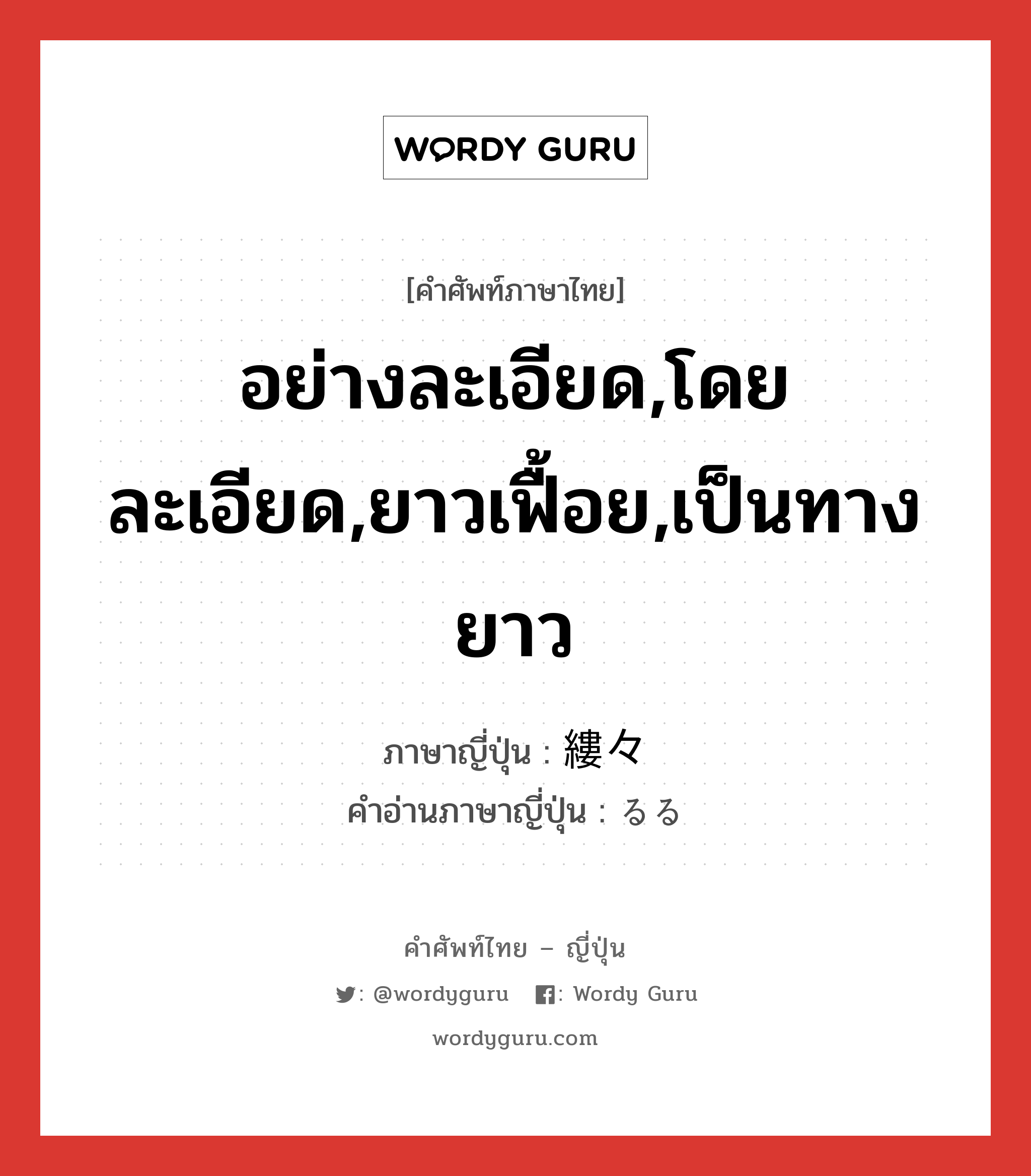 อย่างละเอียด,โดยละเอียด,ยาวเฟื้อย,เป็นทางยาว ภาษาญี่ปุ่นคืออะไร, คำศัพท์ภาษาไทย - ญี่ปุ่น อย่างละเอียด,โดยละเอียด,ยาวเฟื้อย,เป็นทางยาว ภาษาญี่ปุ่น 縷々 คำอ่านภาษาญี่ปุ่น るる หมวด adj-t หมวด adj-t