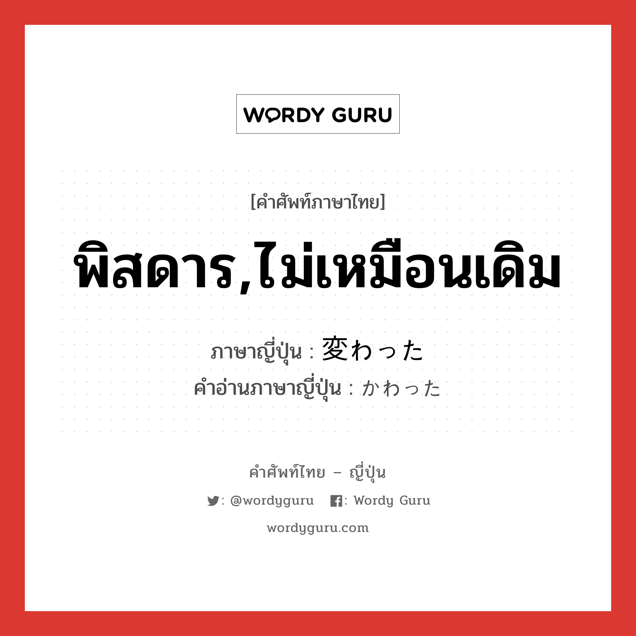 พิสดาร,ไม่เหมือนเดิม ภาษาญี่ปุ่นคืออะไร, คำศัพท์ภาษาไทย - ญี่ปุ่น พิสดาร,ไม่เหมือนเดิม ภาษาญี่ปุ่น 変わった คำอ่านภาษาญี่ปุ่น かわった หมวด adj-f หมวด adj-f