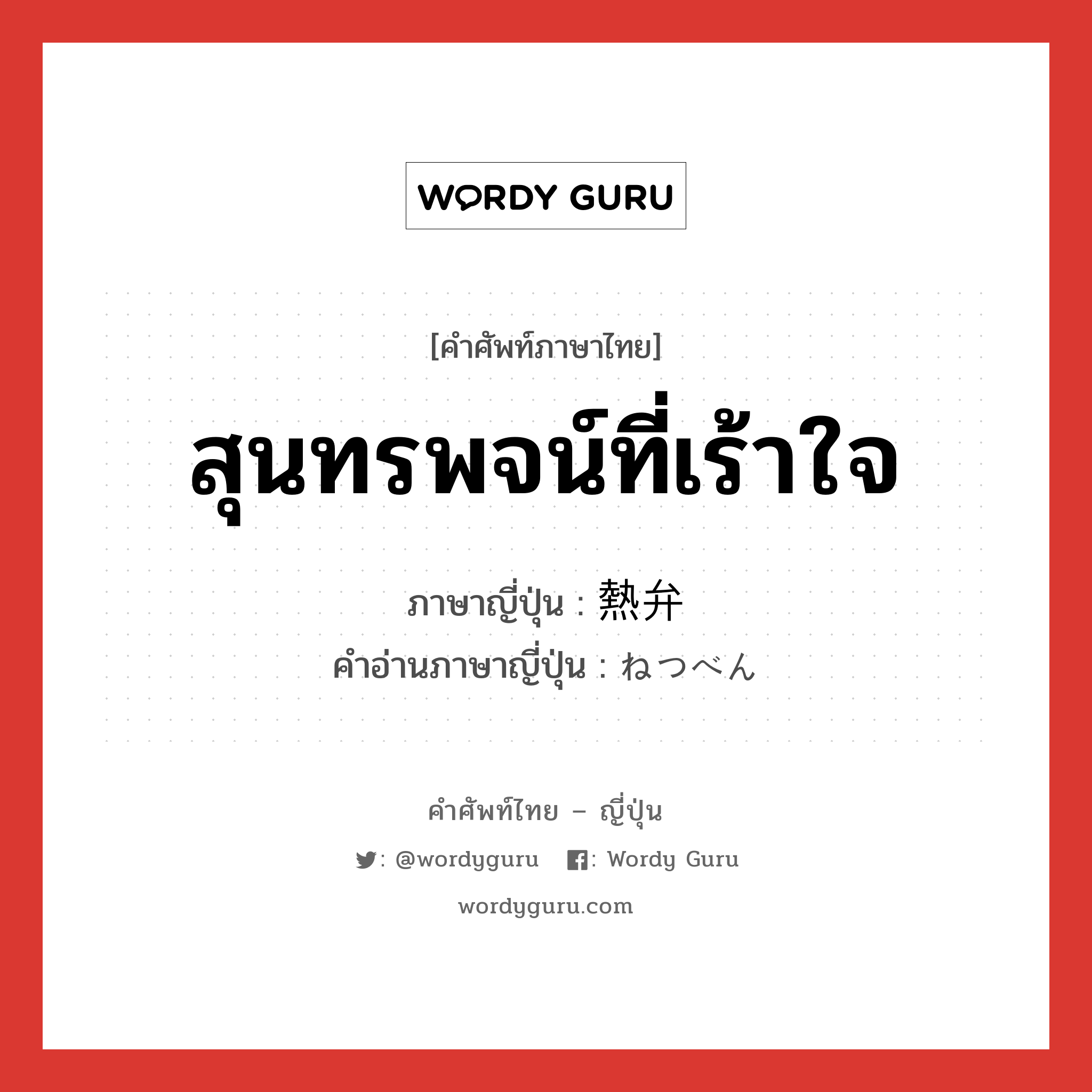 สุนทรพจน์ที่เร้าใจ ภาษาญี่ปุ่นคืออะไร, คำศัพท์ภาษาไทย - ญี่ปุ่น สุนทรพจน์ที่เร้าใจ ภาษาญี่ปุ่น 熱弁 คำอ่านภาษาญี่ปุ่น ねつべん หมวด n หมวด n