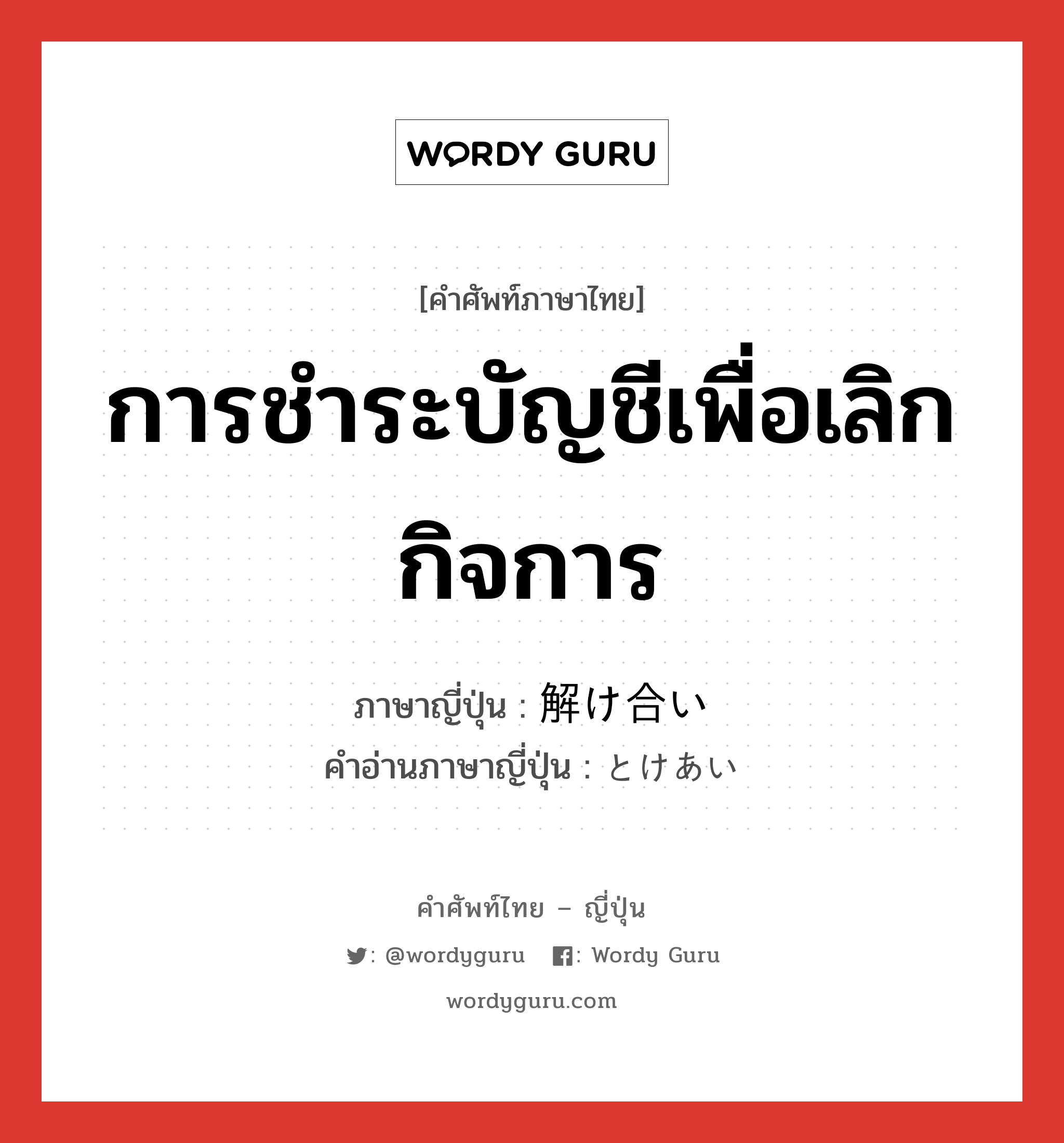 การชำระบัญชีเพื่อเลิกกิจการ ภาษาญี่ปุ่นคืออะไร, คำศัพท์ภาษาไทย - ญี่ปุ่น การชำระบัญชีเพื่อเลิกกิจการ ภาษาญี่ปุ่น 解け合い คำอ่านภาษาญี่ปุ่น とけあい หมวด n หมวด n