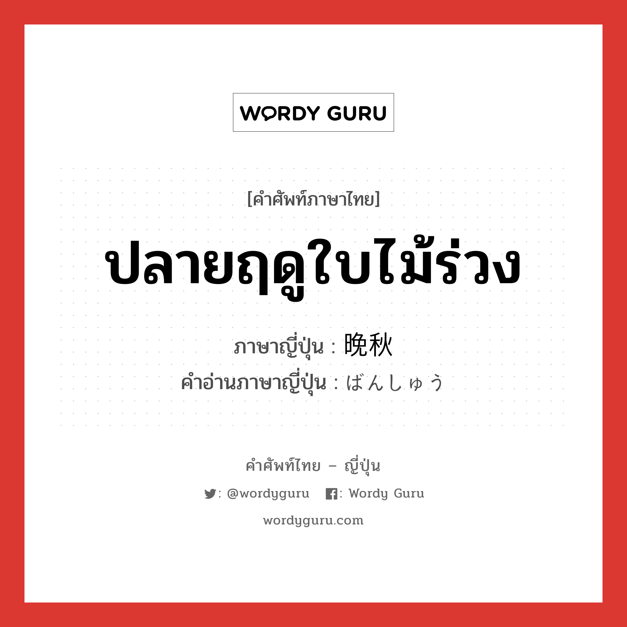 ปลายฤดูใบไม้ร่วง ภาษาญี่ปุ่นคืออะไร, คำศัพท์ภาษาไทย - ญี่ปุ่น ปลายฤดูใบไม้ร่วง ภาษาญี่ปุ่น 晩秋 คำอ่านภาษาญี่ปุ่น ばんしゅう หมวด n-adv หมวด n-adv