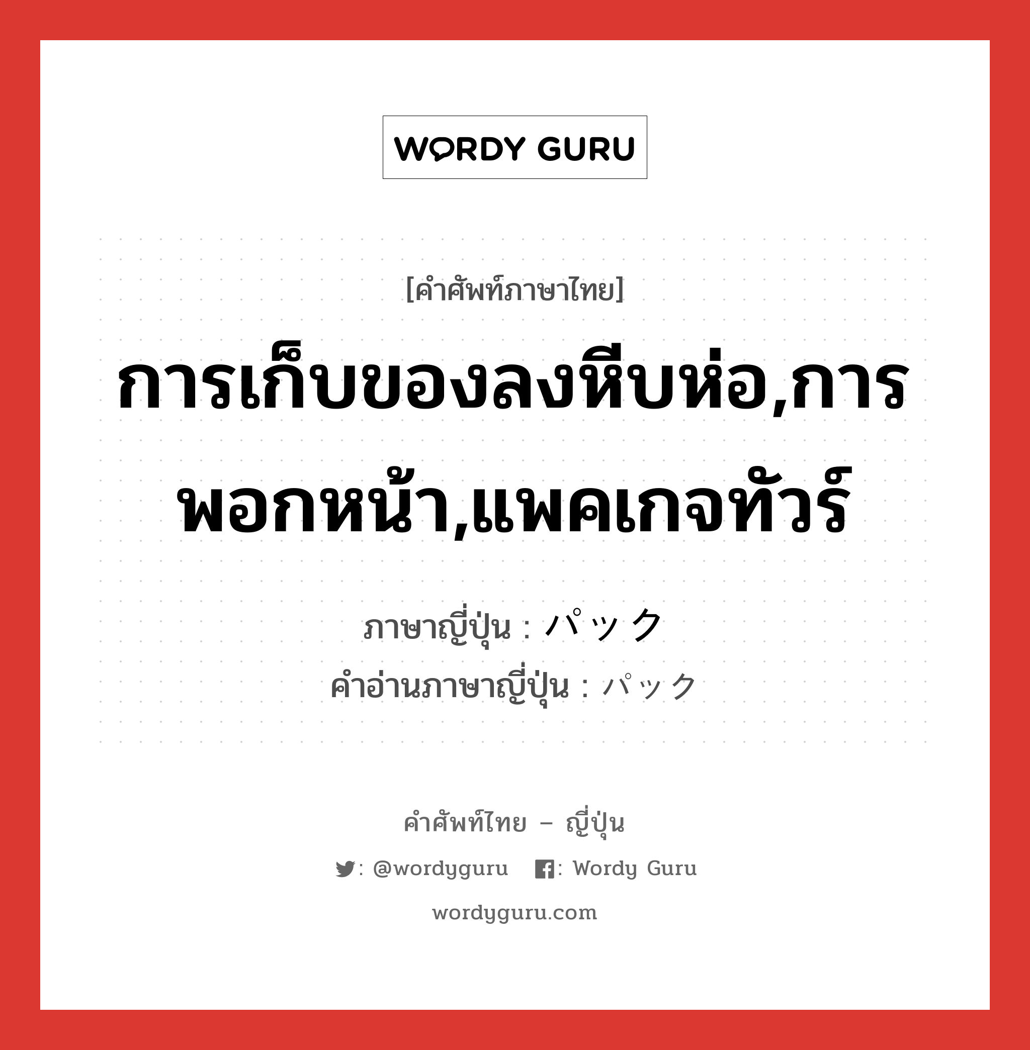 การเก็บของลงหีบห่อ,การพอกหน้า,แพคเกจทัวร์ ภาษาญี่ปุ่นคืออะไร, คำศัพท์ภาษาไทย - ญี่ปุ่น การเก็บของลงหีบห่อ,การพอกหน้า,แพคเกจทัวร์ ภาษาญี่ปุ่น パック คำอ่านภาษาญี่ปุ่น パック หมวด n หมวด n