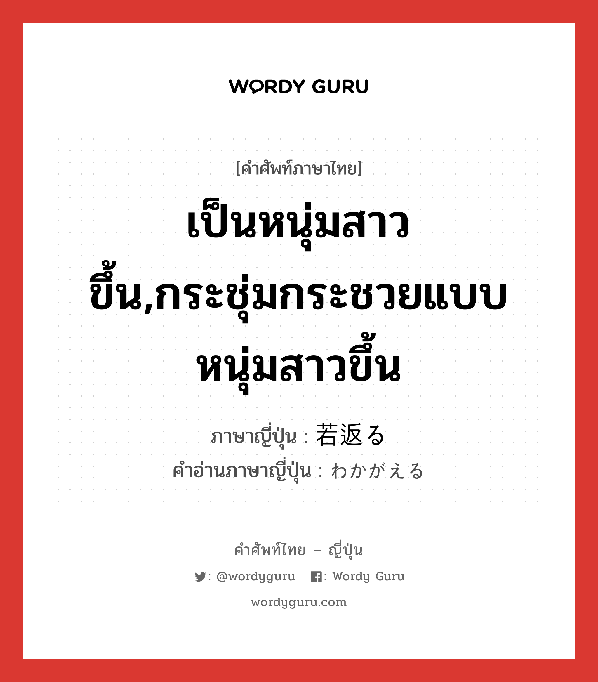 เป็นหนุ่มสาวขึ้น,กระชุ่มกระชวยแบบหนุ่มสาวขึ้น ภาษาญี่ปุ่นคืออะไร, คำศัพท์ภาษาไทย - ญี่ปุ่น เป็นหนุ่มสาวขึ้น,กระชุ่มกระชวยแบบหนุ่มสาวขึ้น ภาษาญี่ปุ่น 若返る คำอ่านภาษาญี่ปุ่น わかがえる หมวด v5r หมวด v5r