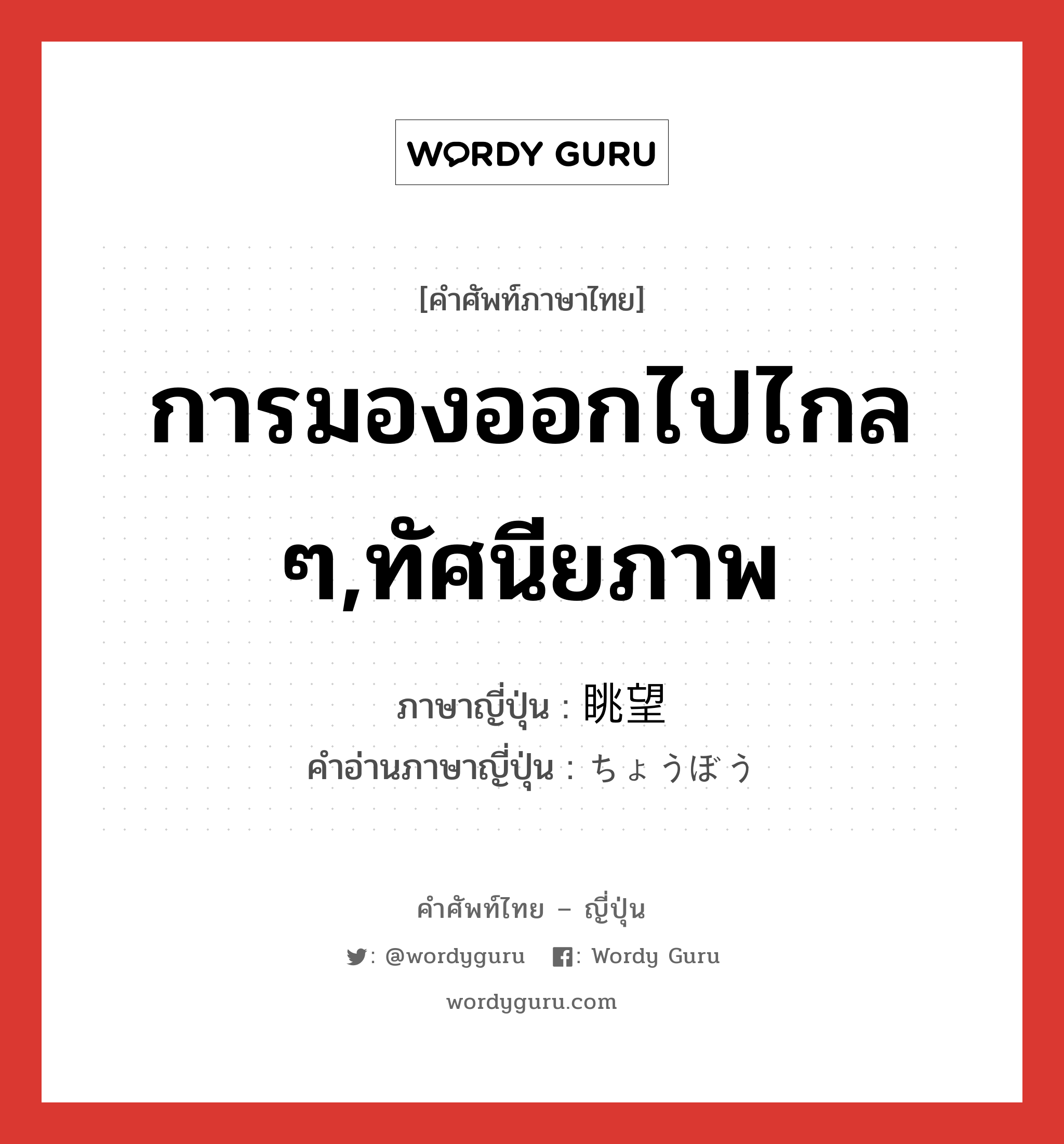 การมองออกไปไกล ๆ,ทัศนียภาพ ภาษาญี่ปุ่นคืออะไร, คำศัพท์ภาษาไทย - ญี่ปุ่น การมองออกไปไกล ๆ,ทัศนียภาพ ภาษาญี่ปุ่น 眺望 คำอ่านภาษาญี่ปุ่น ちょうぼう หมวด n หมวด n