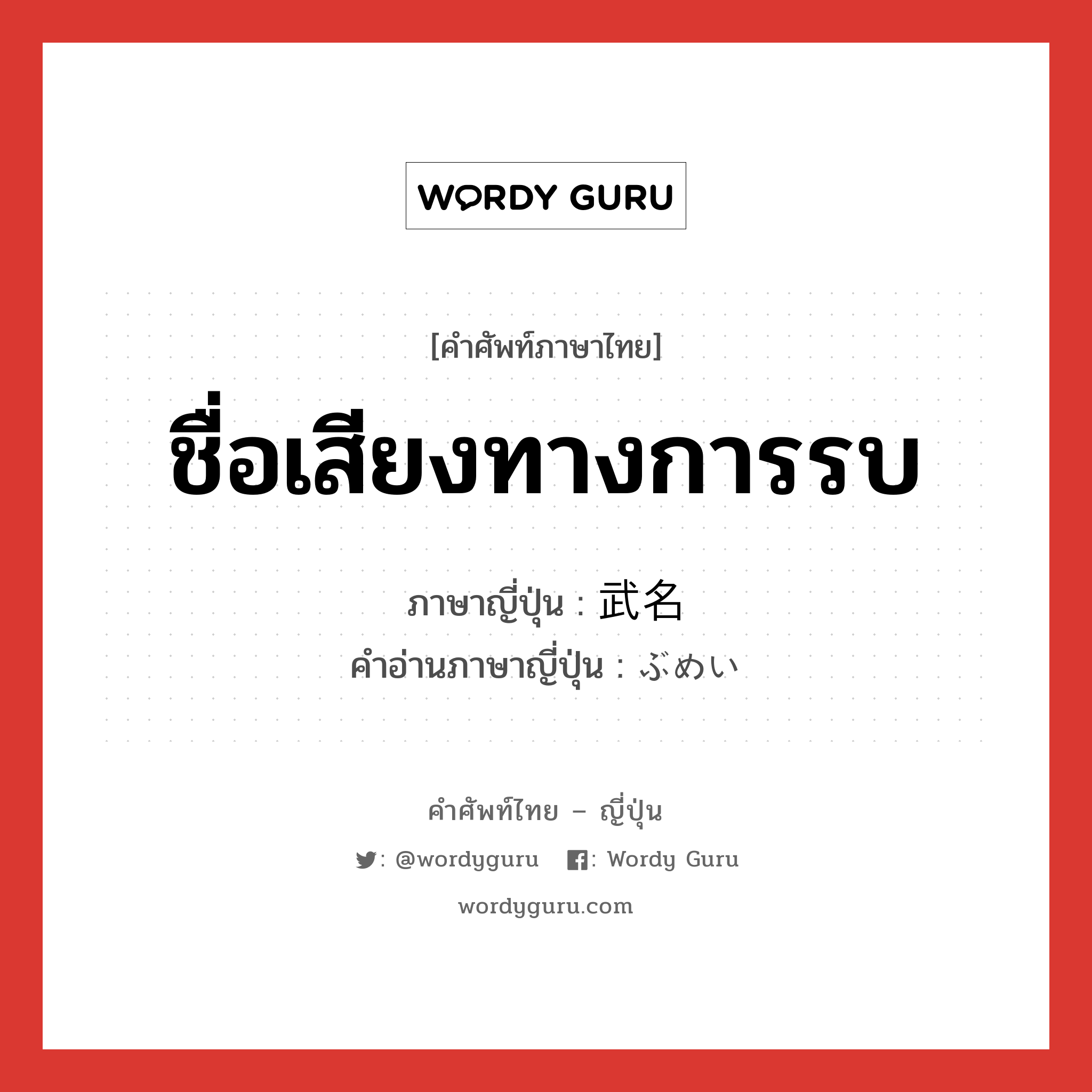 ชื่อเสียงทางการรบ ภาษาญี่ปุ่นคืออะไร, คำศัพท์ภาษาไทย - ญี่ปุ่น ชื่อเสียงทางการรบ ภาษาญี่ปุ่น 武名 คำอ่านภาษาญี่ปุ่น ぶめい หมวด n หมวด n