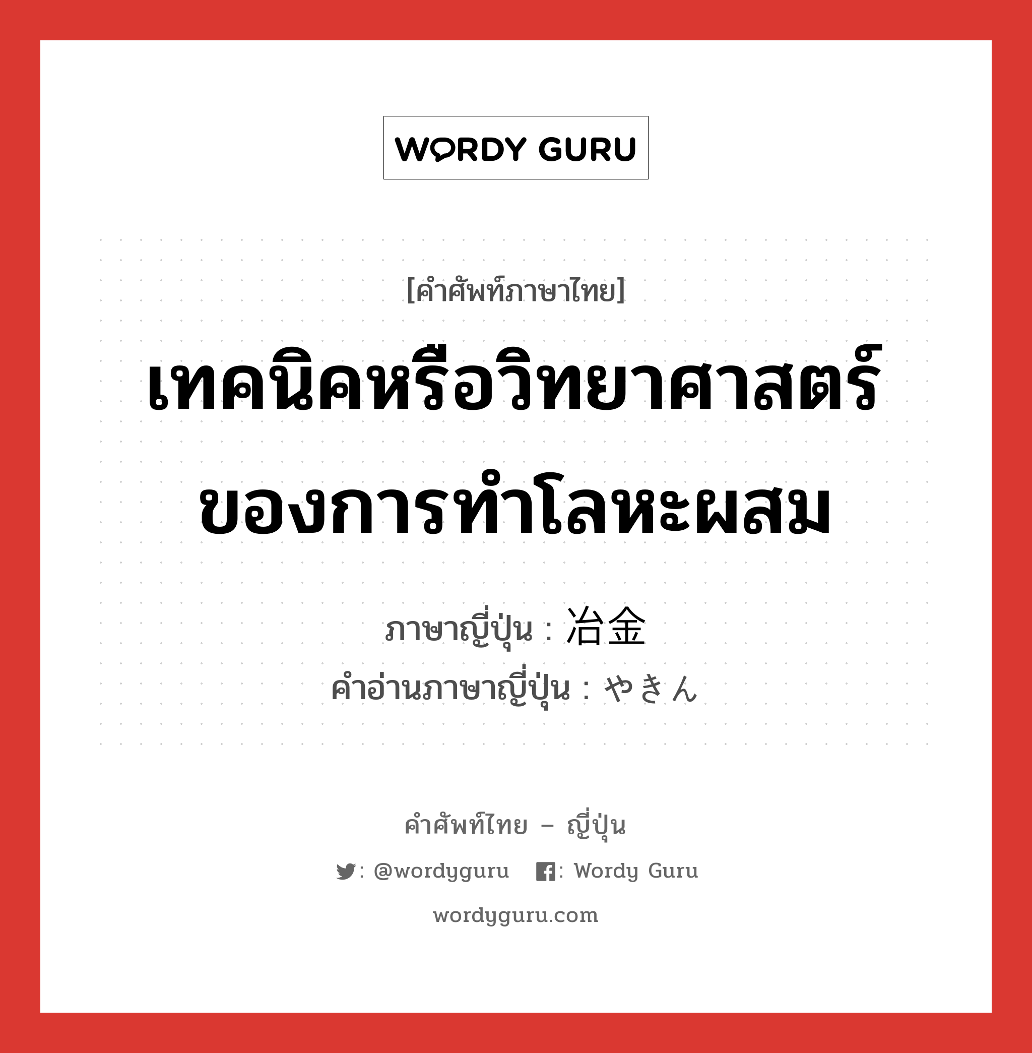 เทคนิคหรือวิทยาศาสตร์ของการทำโลหะผสม ภาษาญี่ปุ่นคืออะไร, คำศัพท์ภาษาไทย - ญี่ปุ่น เทคนิคหรือวิทยาศาสตร์ของการทำโลหะผสม ภาษาญี่ปุ่น 冶金 คำอ่านภาษาญี่ปุ่น やきん หมวด n หมวด n