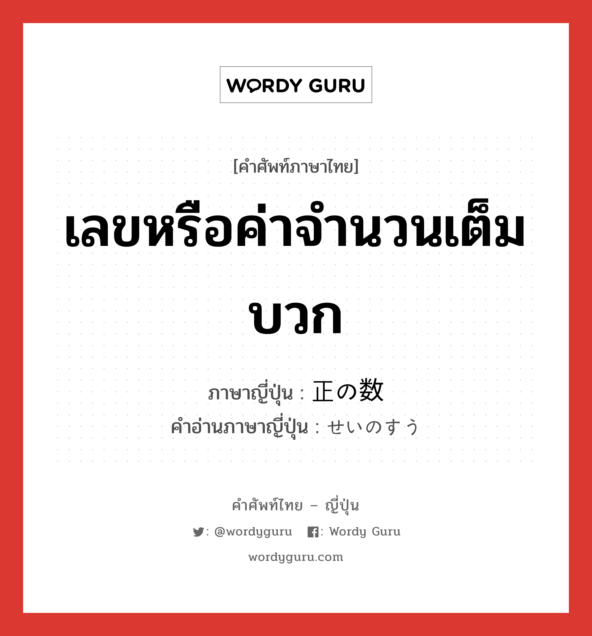 เลขหรือค่าจำนวนเต็มบวก ภาษาญี่ปุ่นคืออะไร, คำศัพท์ภาษาไทย - ญี่ปุ่น เลขหรือค่าจำนวนเต็มบวก ภาษาญี่ปุ่น 正の数 คำอ่านภาษาญี่ปุ่น せいのすう หมวด n หมวด n