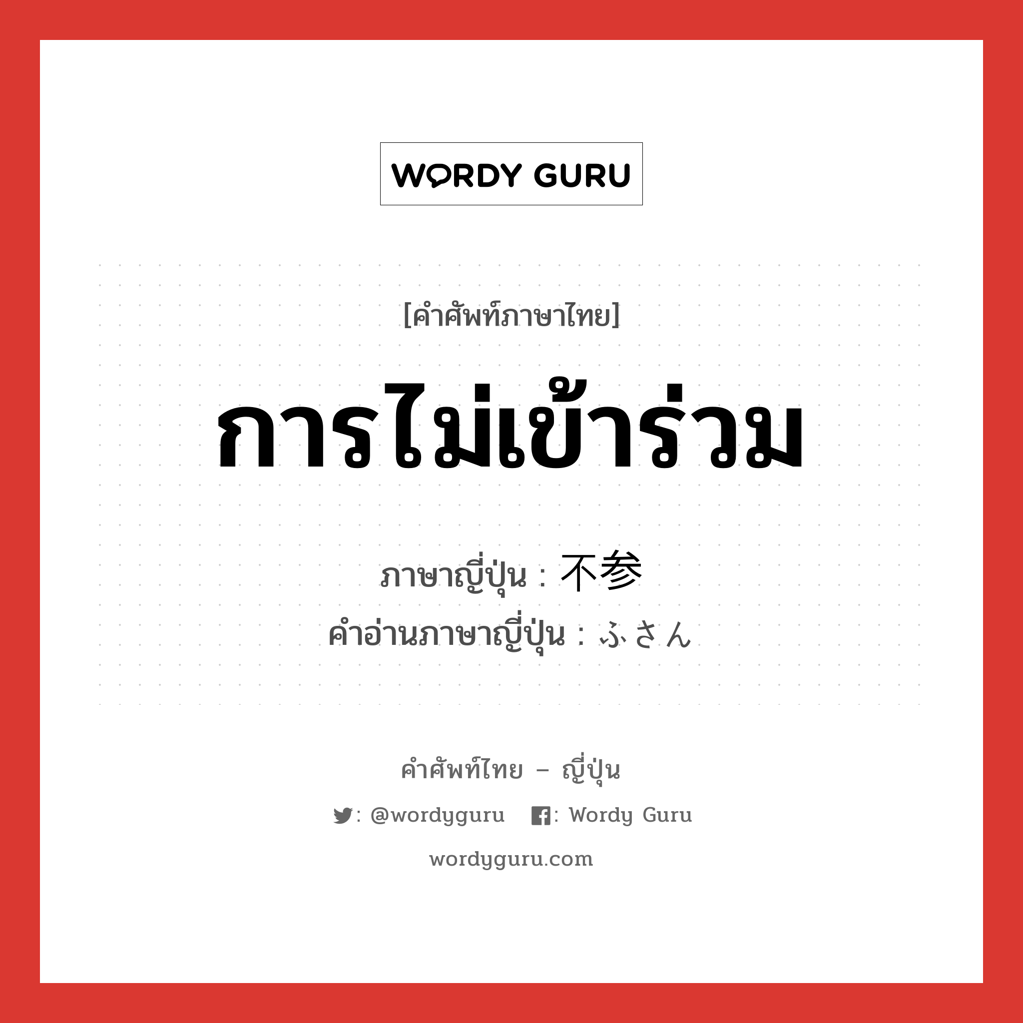 การไม่เข้าร่วม ภาษาญี่ปุ่นคืออะไร, คำศัพท์ภาษาไทย - ญี่ปุ่น การไม่เข้าร่วม ภาษาญี่ปุ่น 不参 คำอ่านภาษาญี่ปุ่น ふさん หมวด n หมวด n