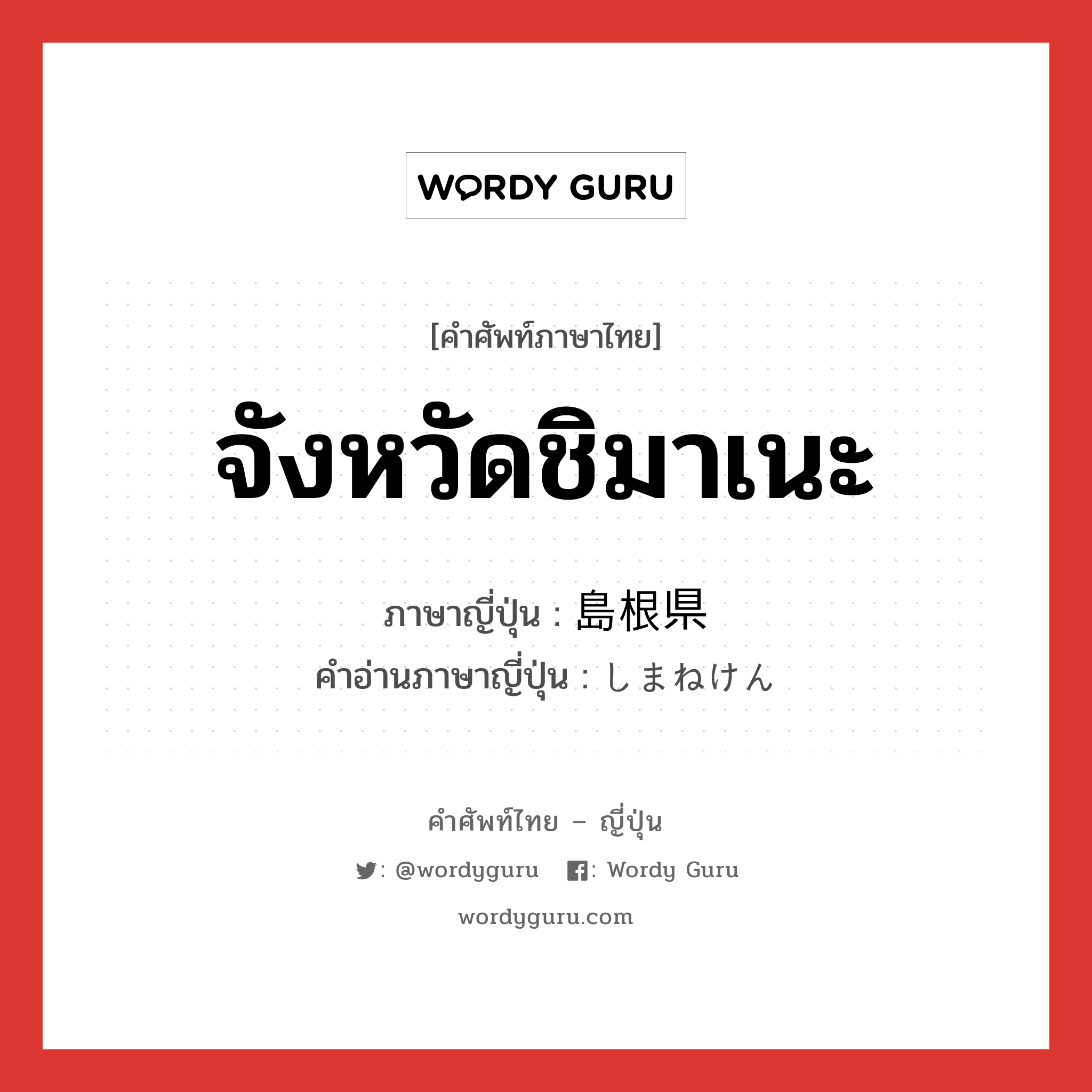 จังหวัดชิมาเนะ ภาษาญี่ปุ่นคืออะไร, คำศัพท์ภาษาไทย - ญี่ปุ่น จังหวัดชิมาเนะ ภาษาญี่ปุ่น 島根県 คำอ่านภาษาญี่ปุ่น しまねけん หมวด n หมวด n