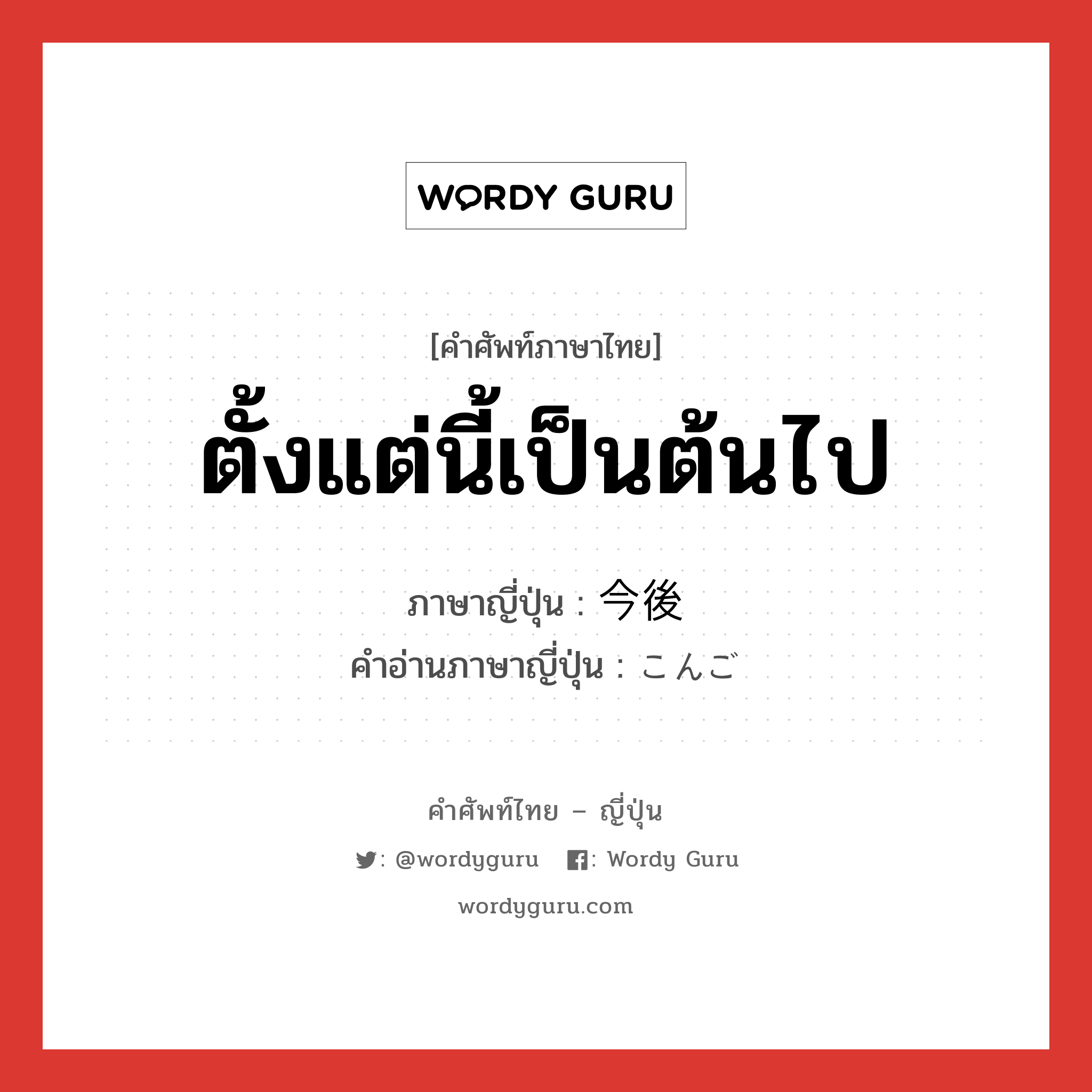 ตั้งแต่นี้เป็นต้นไป ภาษาญี่ปุ่นคืออะไร, คำศัพท์ภาษาไทย - ญี่ปุ่น ตั้งแต่นี้เป็นต้นไป ภาษาญี่ปุ่น 今後 คำอ่านภาษาญี่ปุ่น こんご หมวด n-adv หมวด n-adv