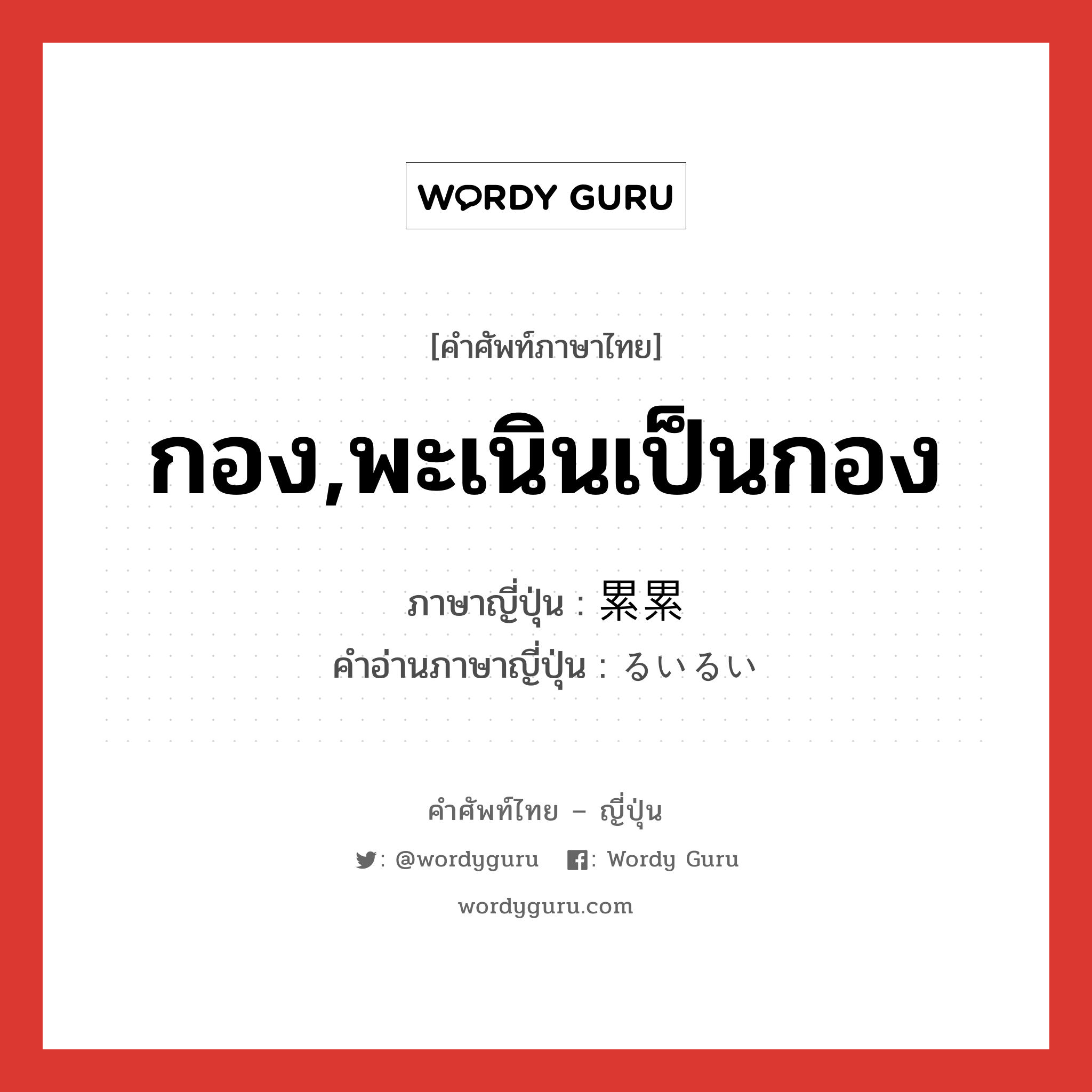 กอง,พะเนินเป็นกอง ภาษาญี่ปุ่นคืออะไร, คำศัพท์ภาษาไทย - ญี่ปุ่น กอง,พะเนินเป็นกอง ภาษาญี่ปุ่น 累累 คำอ่านภาษาญี่ปุ่น るいるい หมวด adj-t หมวด adj-t