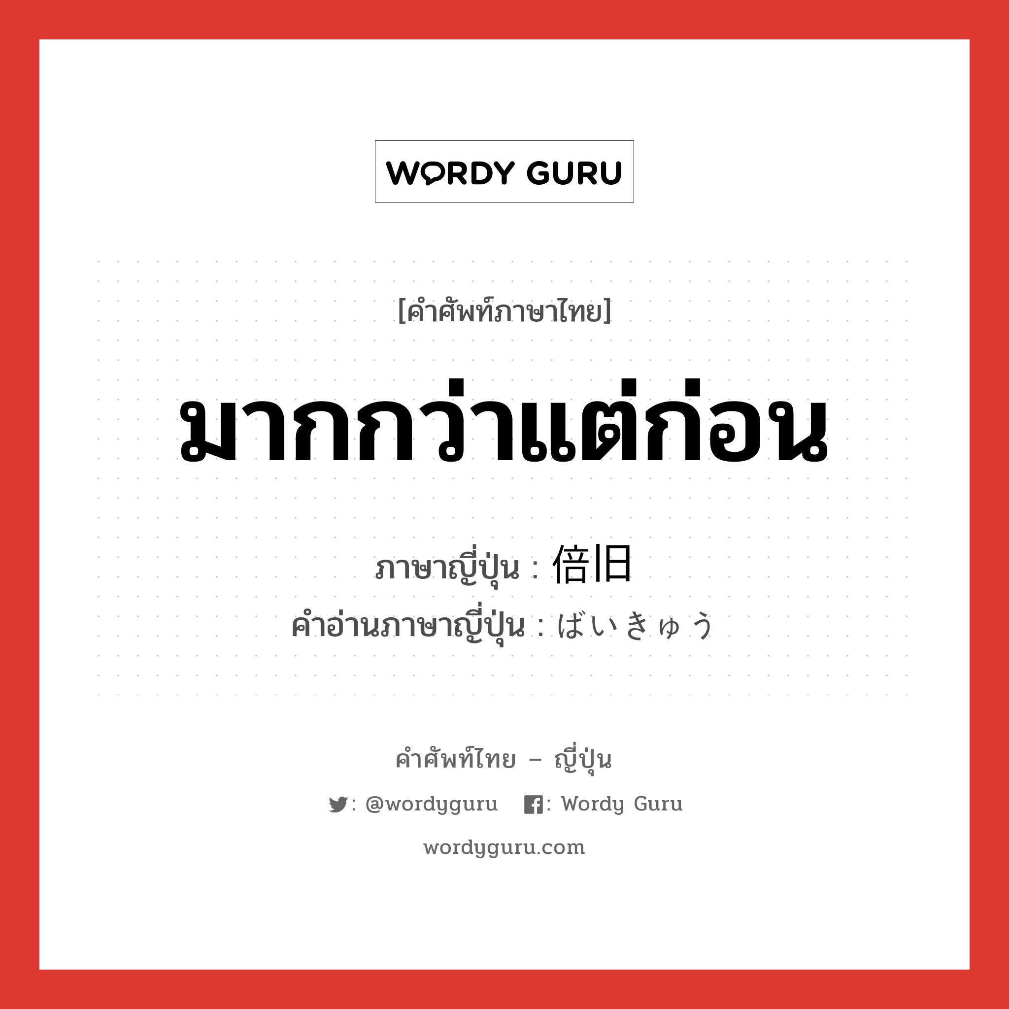 มากกว่าแต่ก่อน ภาษาญี่ปุ่นคืออะไร, คำศัพท์ภาษาไทย - ญี่ปุ่น มากกว่าแต่ก่อน ภาษาญี่ปุ่น 倍旧 คำอ่านภาษาญี่ปุ่น ばいきゅう หมวด n หมวด n