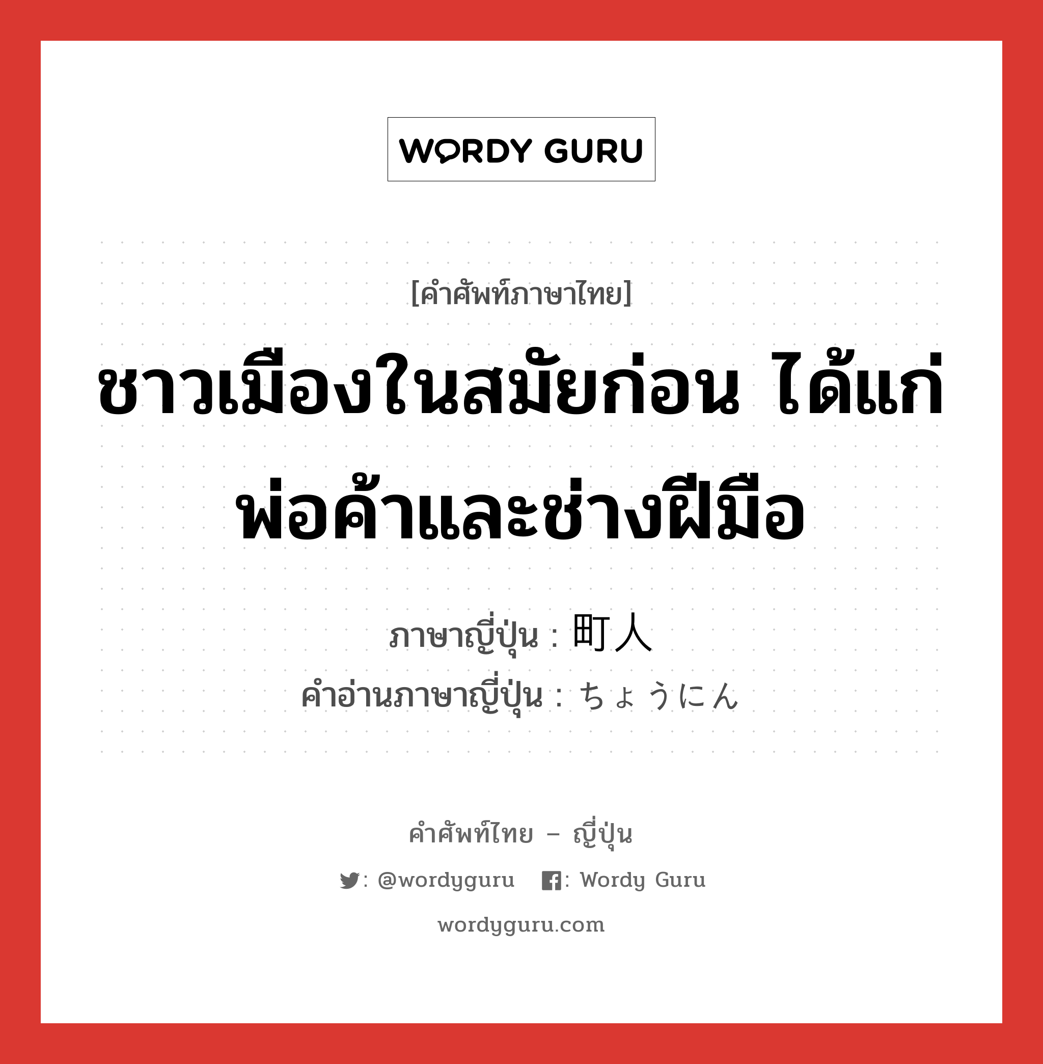 ชาวเมืองในสมัยก่อน ได้แก่ พ่อค้าและช่างฝีมือ ภาษาญี่ปุ่นคืออะไร, คำศัพท์ภาษาไทย - ญี่ปุ่น ชาวเมืองในสมัยก่อน ได้แก่ พ่อค้าและช่างฝีมือ ภาษาญี่ปุ่น 町人 คำอ่านภาษาญี่ปุ่น ちょうにん หมวด n หมวด n