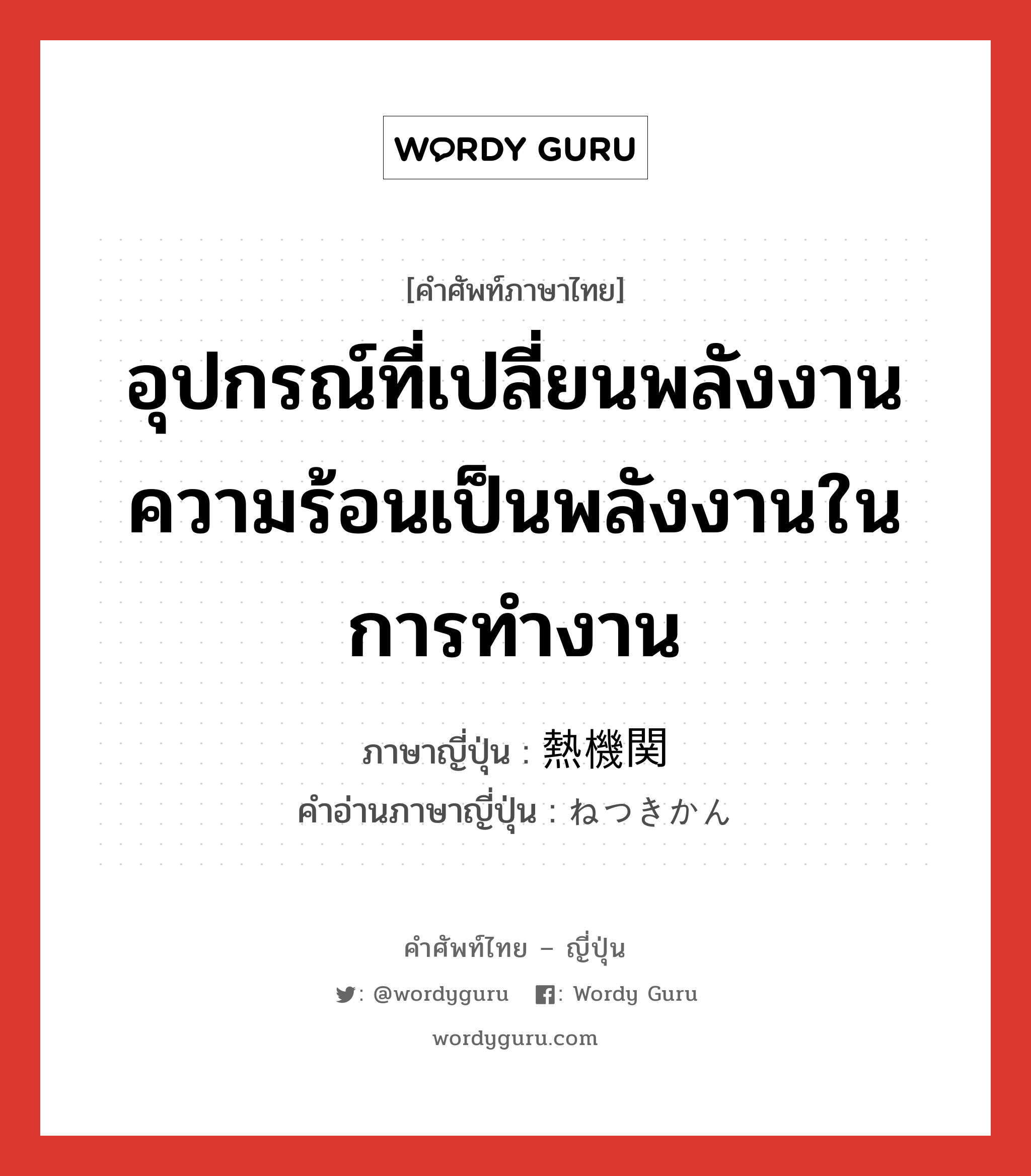 อุปกรณ์ที่เปลี่ยนพลังงานความร้อนเป็นพลังงานในการทำงาน ภาษาญี่ปุ่นคืออะไร, คำศัพท์ภาษาไทย - ญี่ปุ่น อุปกรณ์ที่เปลี่ยนพลังงานความร้อนเป็นพลังงานในการทำงาน ภาษาญี่ปุ่น 熱機関 คำอ่านภาษาญี่ปุ่น ねつきかん หมวด n หมวด n