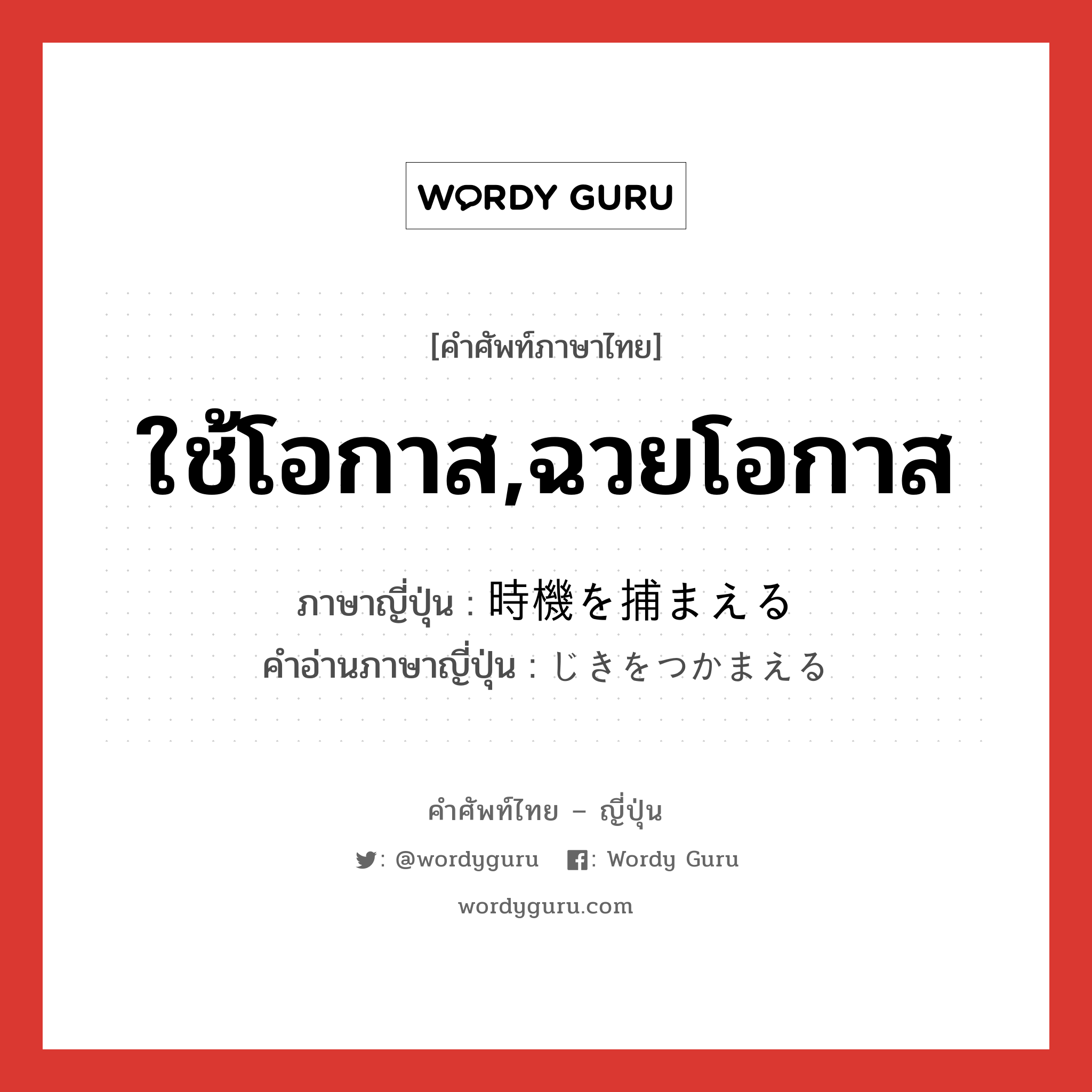 ใช้โอกาส,ฉวยโอกาส ภาษาญี่ปุ่นคืออะไร, คำศัพท์ภาษาไทย - ญี่ปุ่น ใช้โอกาส,ฉวยโอกาส ภาษาญี่ปุ่น 時機を捕まえる คำอ่านภาษาญี่ปุ่น じきをつかまえる หมวด n หมวด n