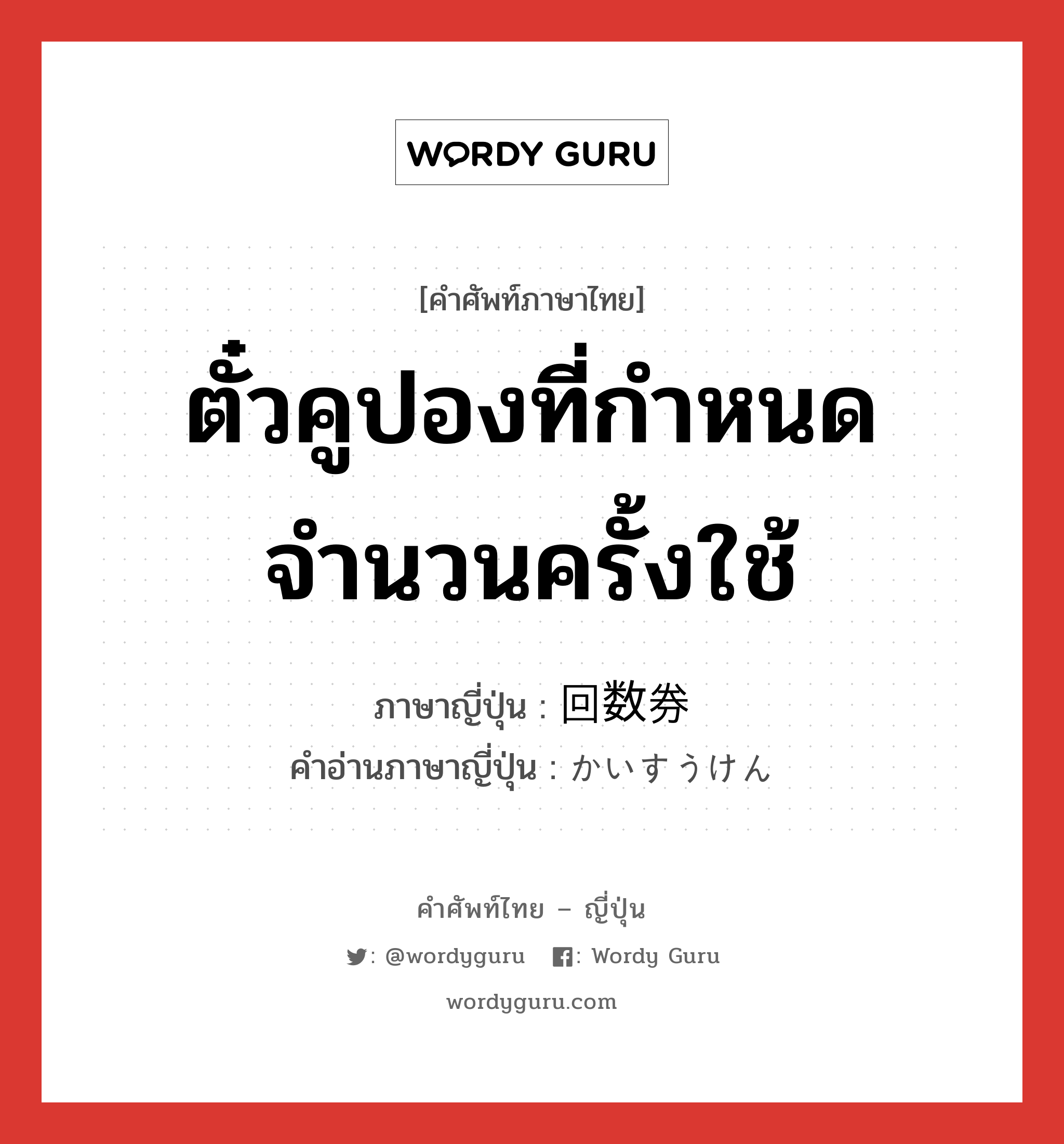 ตั๋วคูปองที่กำหนดจำนวนครั้งใช้ ภาษาญี่ปุ่นคืออะไร, คำศัพท์ภาษาไทย - ญี่ปุ่น ตั๋วคูปองที่กำหนดจำนวนครั้งใช้ ภาษาญี่ปุ่น 回数券 คำอ่านภาษาญี่ปุ่น かいすうけん หมวด n หมวด n