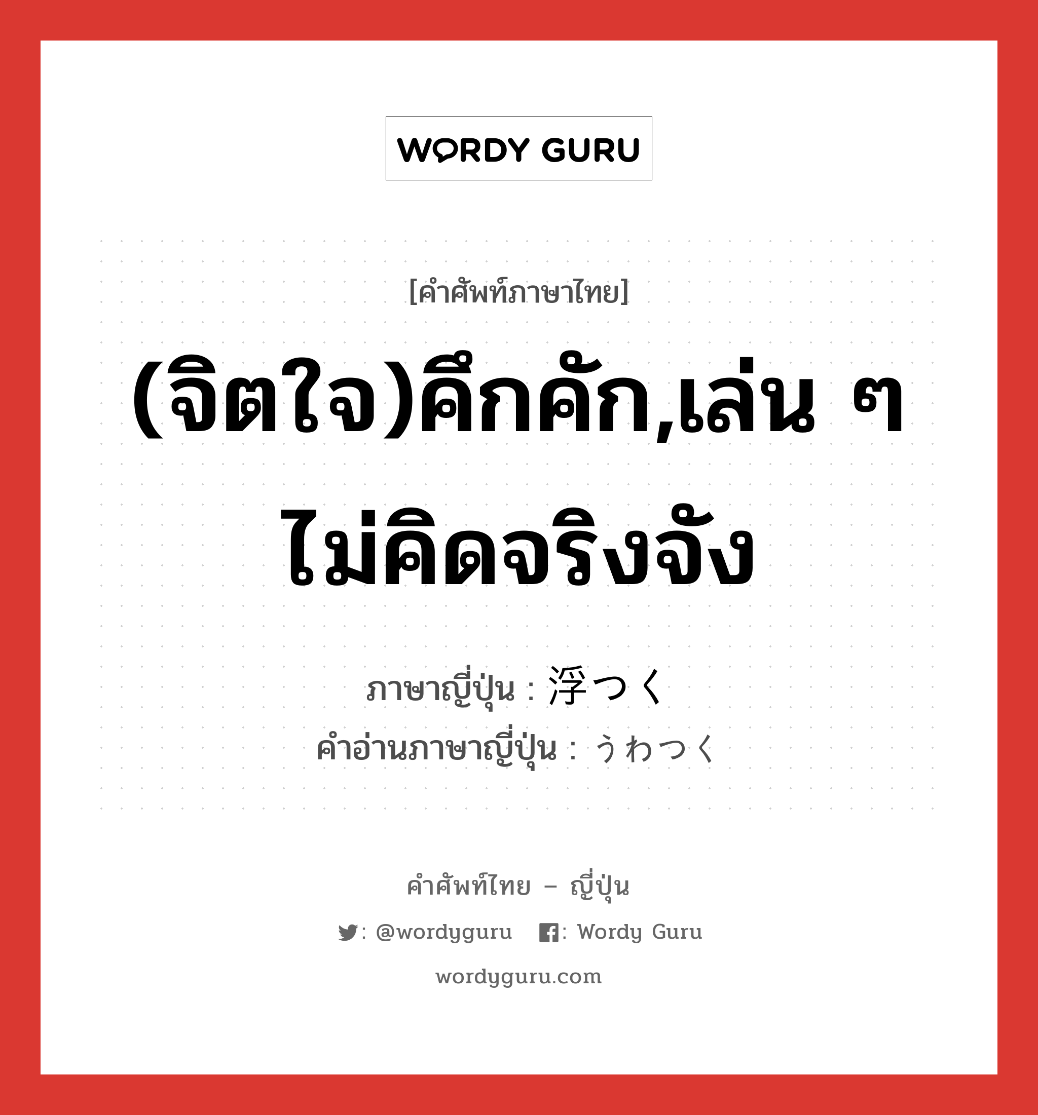 (จิตใจ)คึกคัก,เล่น ๆ ไม่คิดจริงจัง ภาษาญี่ปุ่นคืออะไร, คำศัพท์ภาษาไทย - ญี่ปุ่น (จิตใจ)คึกคัก,เล่น ๆ ไม่คิดจริงจัง ภาษาญี่ปุ่น 浮つく คำอ่านภาษาญี่ปุ่น うわつく หมวด v5k หมวด v5k