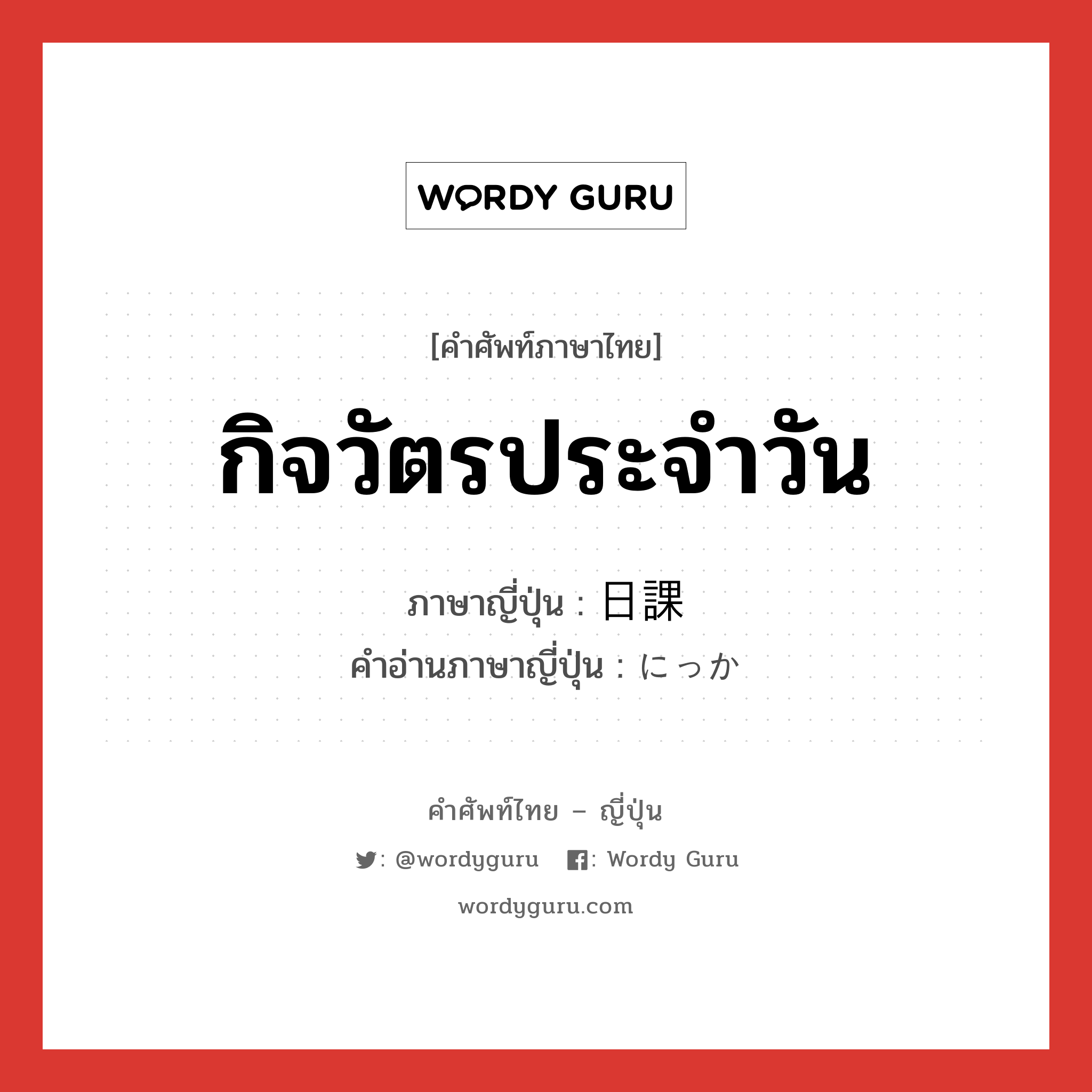 กิจวัตรประจำวัน ภาษาญี่ปุ่นคืออะไร, คำศัพท์ภาษาไทย - ญี่ปุ่น กิจวัตรประจำวัน ภาษาญี่ปุ่น 日課 คำอ่านภาษาญี่ปุ่น にっか หมวด n หมวด n