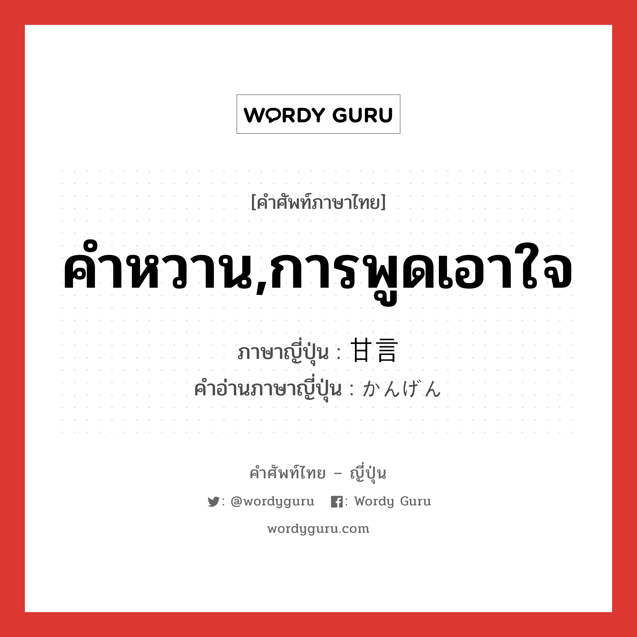 คำหวาน,การพูดเอาใจ ภาษาญี่ปุ่นคืออะไร, คำศัพท์ภาษาไทย - ญี่ปุ่น คำหวาน,การพูดเอาใจ ภาษาญี่ปุ่น 甘言 คำอ่านภาษาญี่ปุ่น かんげん หมวด n หมวด n