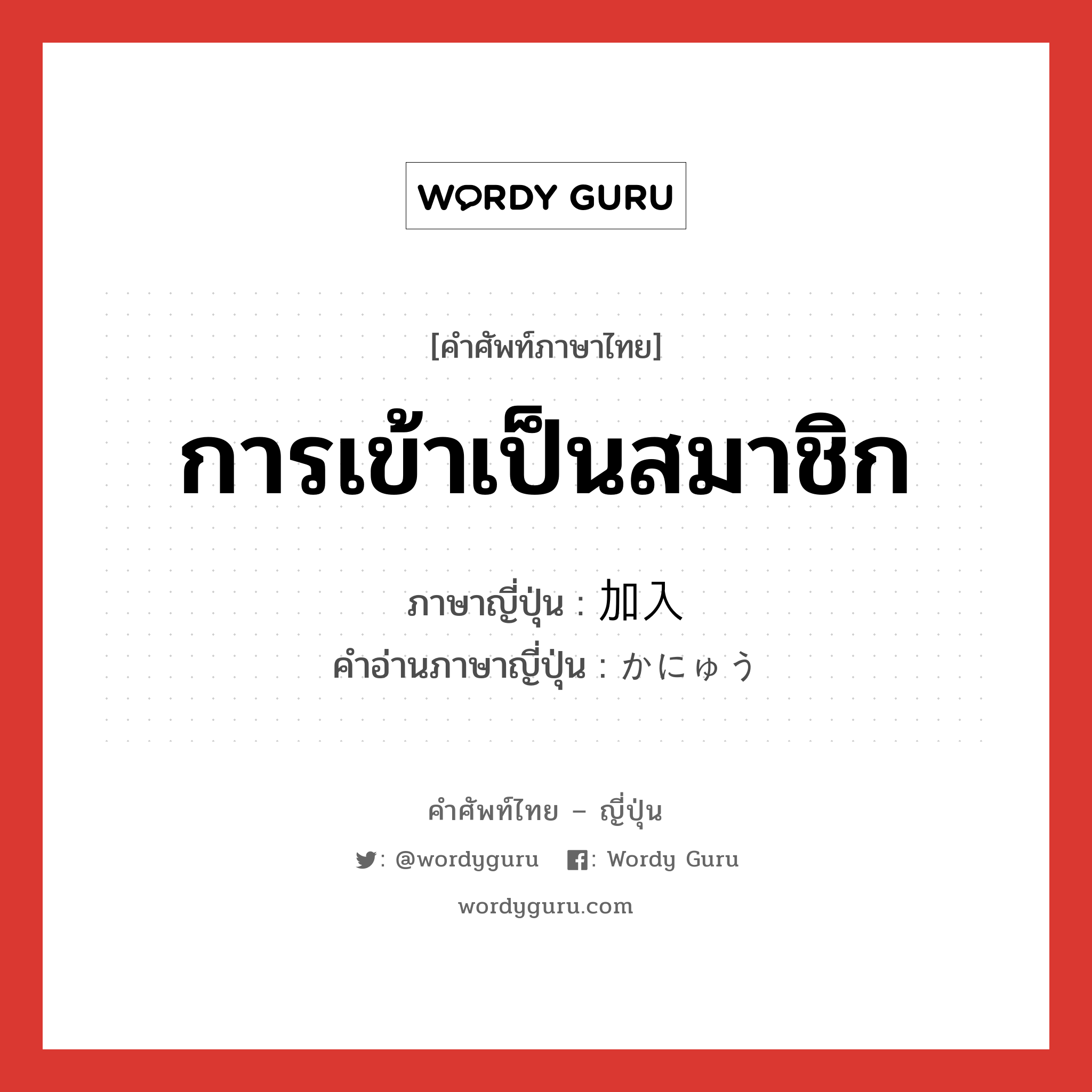 การเข้าเป็นสมาชิก ภาษาญี่ปุ่นคืออะไร, คำศัพท์ภาษาไทย - ญี่ปุ่น การเข้าเป็นสมาชิก ภาษาญี่ปุ่น 加入 คำอ่านภาษาญี่ปุ่น かにゅう หมวด n หมวด n