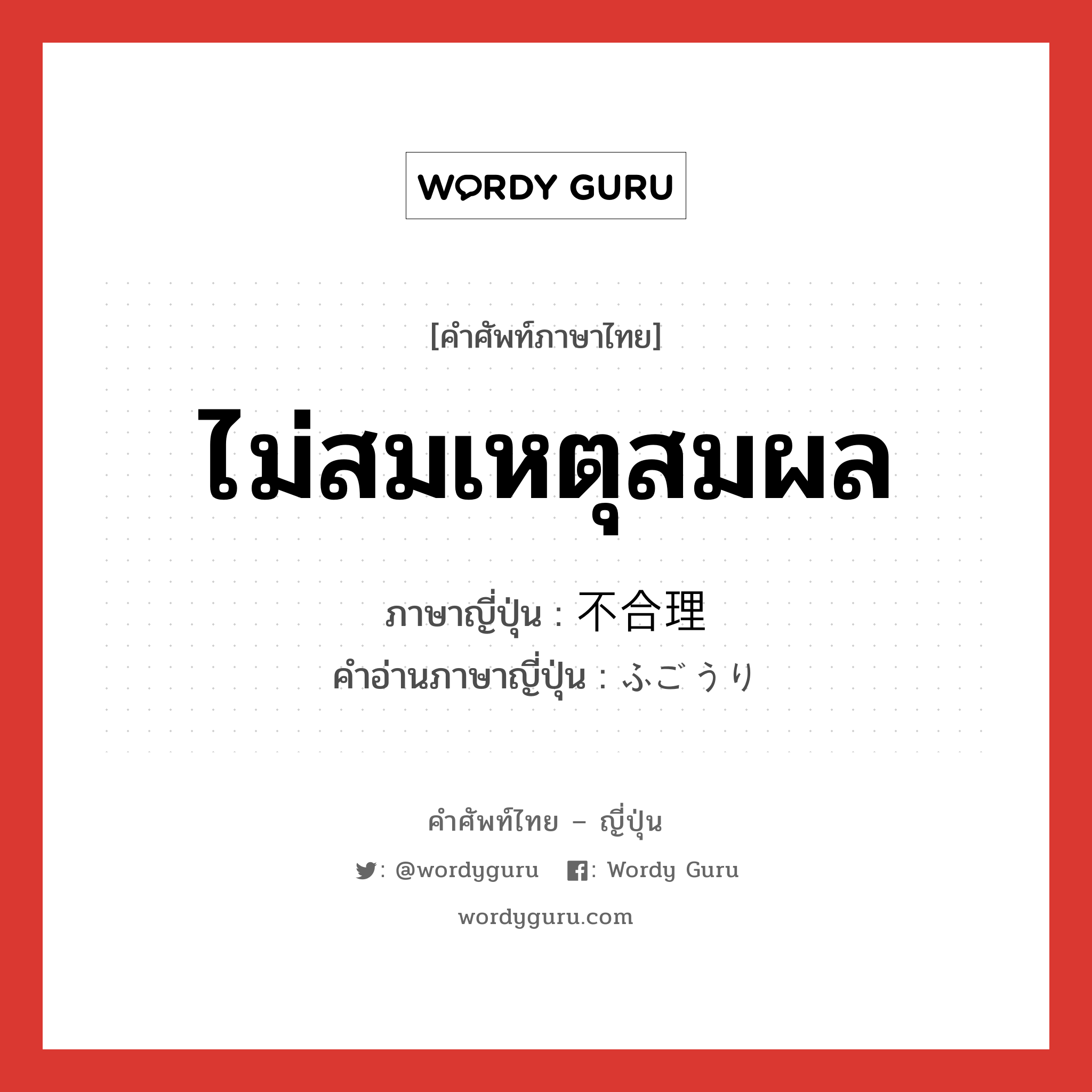 ไม่สมเหตุสมผล ภาษาญี่ปุ่นคืออะไร, คำศัพท์ภาษาไทย - ญี่ปุ่น ไม่สมเหตุสมผล ภาษาญี่ปุ่น 不合理 คำอ่านภาษาญี่ปุ่น ふごうり หมวด adj-na หมวด adj-na