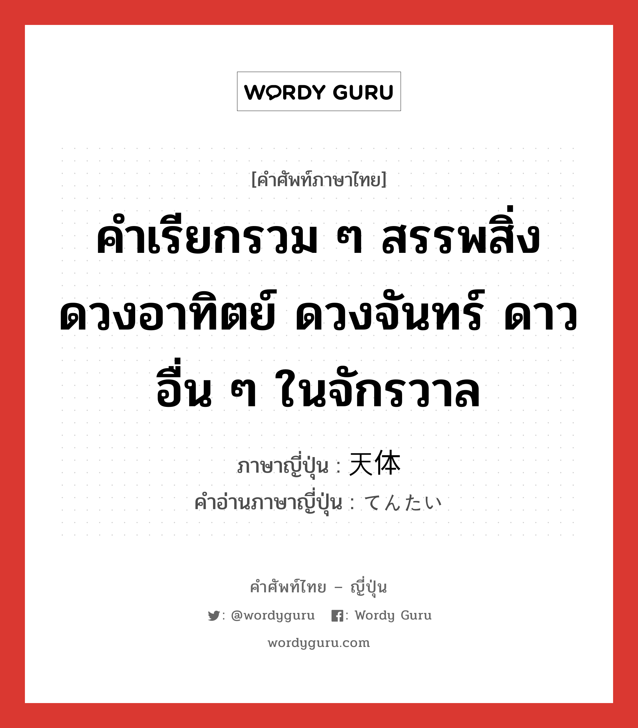 คำเรียกรวม ๆ สรรพสิ่ง ดวงอาทิตย์ ดวงจันทร์ ดาวอื่น ๆ ในจักรวาล ภาษาญี่ปุ่นคืออะไร, คำศัพท์ภาษาไทย - ญี่ปุ่น คำเรียกรวม ๆ สรรพสิ่ง ดวงอาทิตย์ ดวงจันทร์ ดาวอื่น ๆ ในจักรวาล ภาษาญี่ปุ่น 天体 คำอ่านภาษาญี่ปุ่น てんたい หมวด n หมวด n