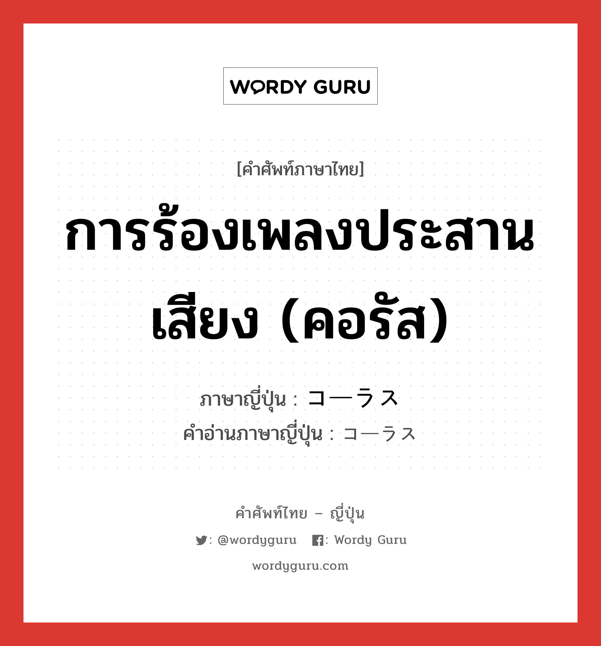 การร้องเพลงประสานเสียง (คอรัส) ภาษาญี่ปุ่นคืออะไร, คำศัพท์ภาษาไทย - ญี่ปุ่น การร้องเพลงประสานเสียง (คอรัส) ภาษาญี่ปุ่น コーラス คำอ่านภาษาญี่ปุ่น コーラス หมวด n หมวด n