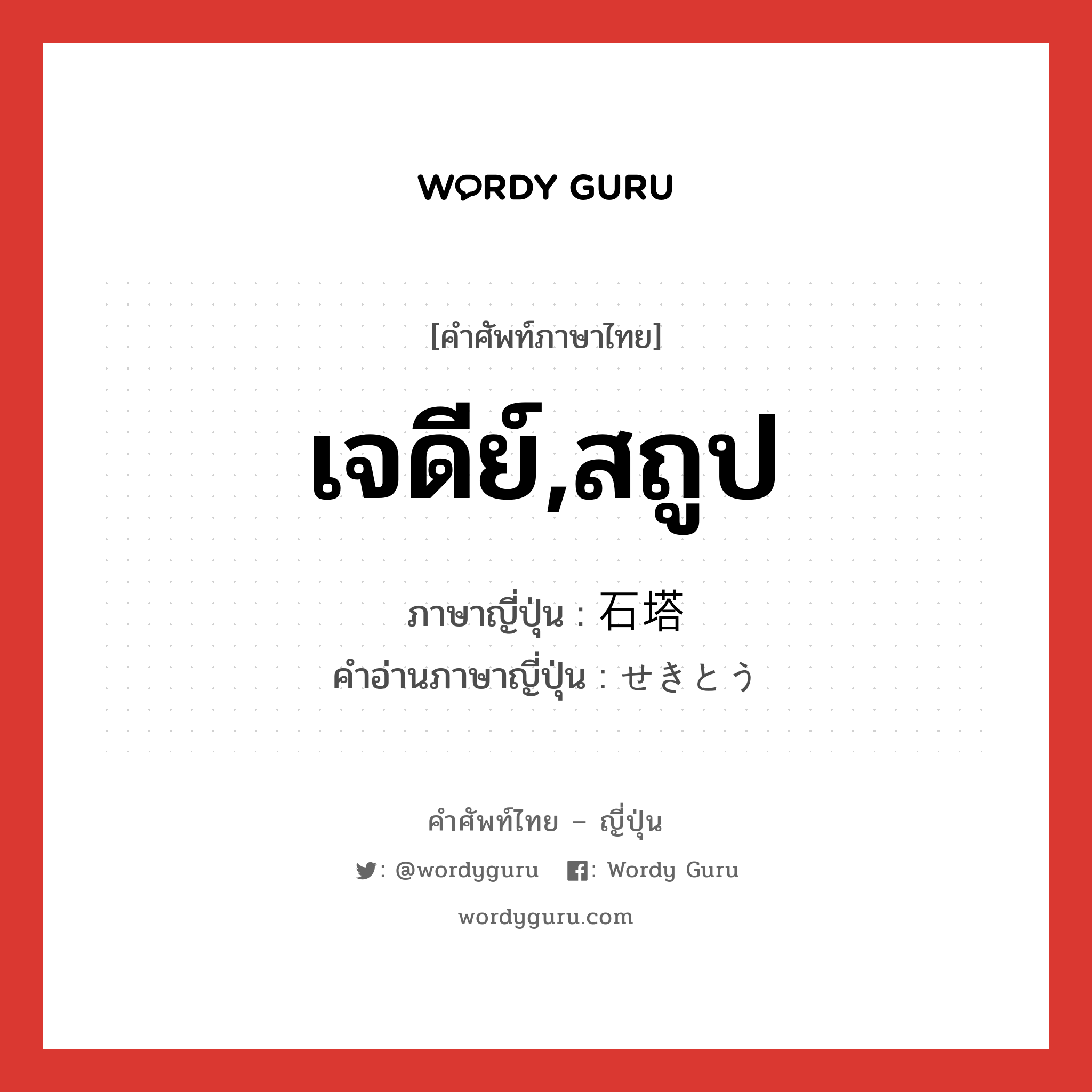 เจดีย์,สถูป ภาษาญี่ปุ่นคืออะไร, คำศัพท์ภาษาไทย - ญี่ปุ่น เจดีย์,สถูป ภาษาญี่ปุ่น 石塔 คำอ่านภาษาญี่ปุ่น せきとう หมวด n หมวด n