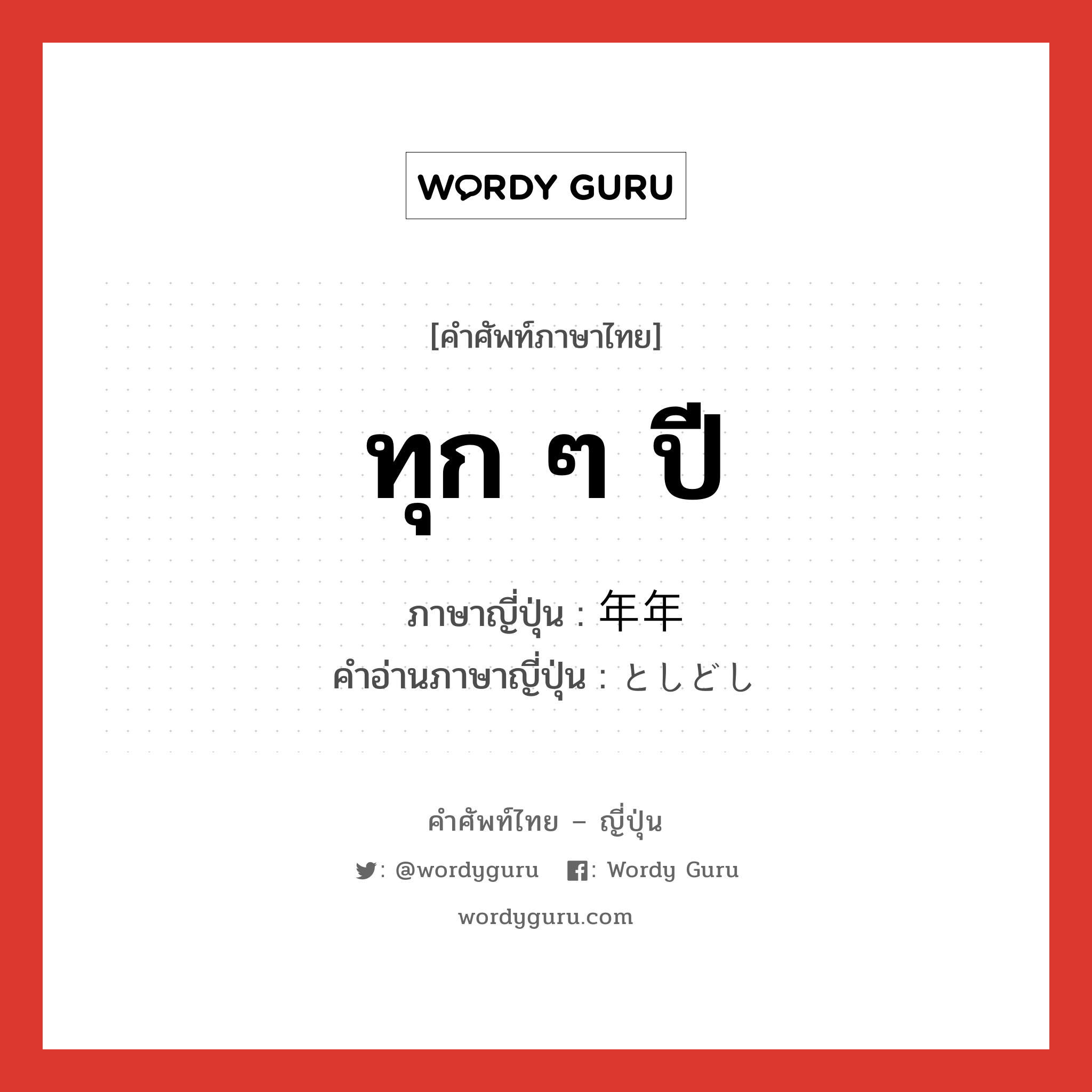 ทุก ๆ ปี ภาษาญี่ปุ่นคืออะไร, คำศัพท์ภาษาไทย - ญี่ปุ่น ทุก ๆ ปี ภาษาญี่ปุ่น 年年 คำอ่านภาษาญี่ปุ่น としどし หมวด n-adv หมวด n-adv