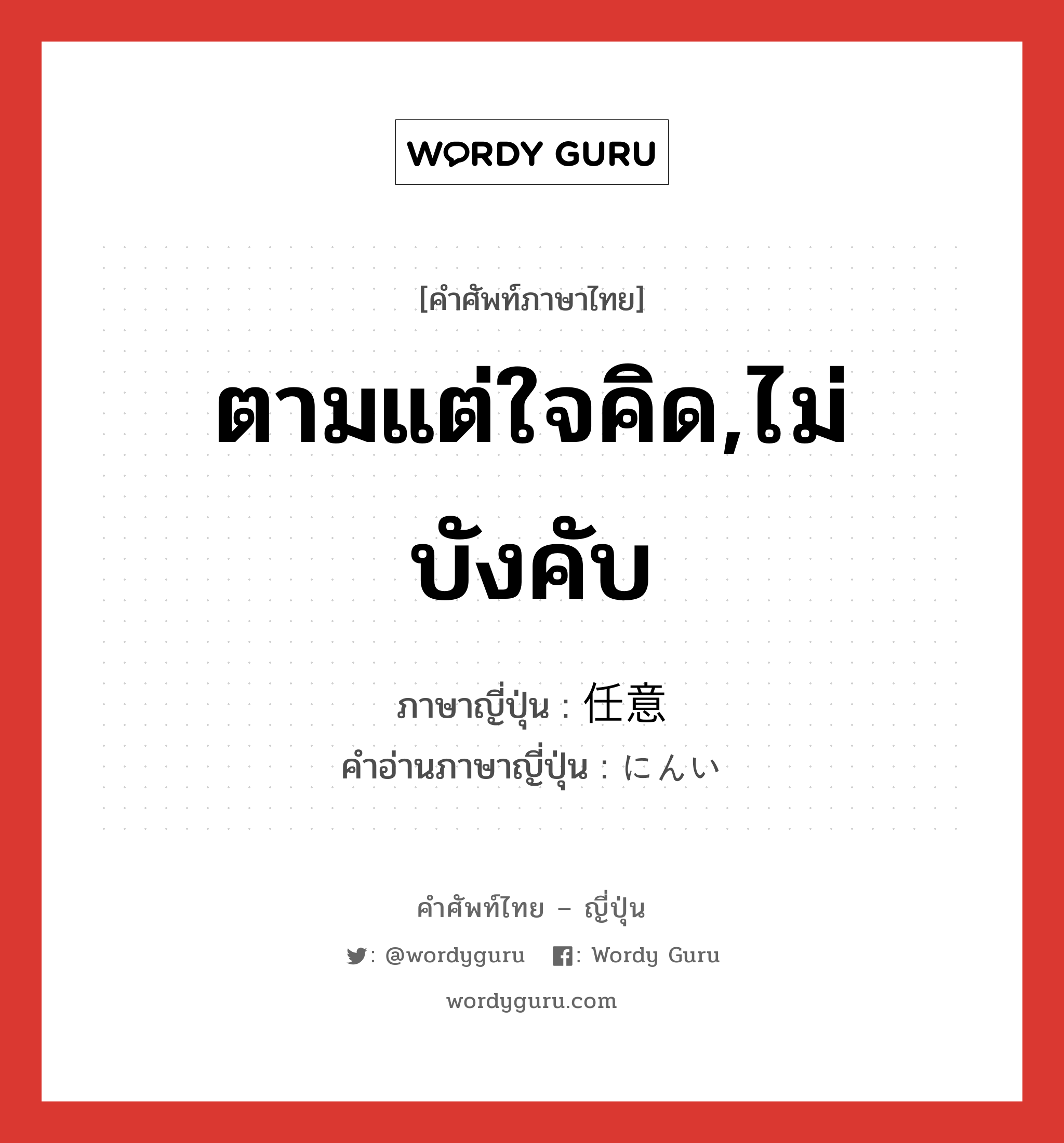 ตามแต่ใจคิด,ไม่บังคับ ภาษาญี่ปุ่นคืออะไร, คำศัพท์ภาษาไทย - ญี่ปุ่น ตามแต่ใจคิด,ไม่บังคับ ภาษาญี่ปุ่น 任意 คำอ่านภาษาญี่ปุ่น にんい หมวด adj-na หมวด adj-na