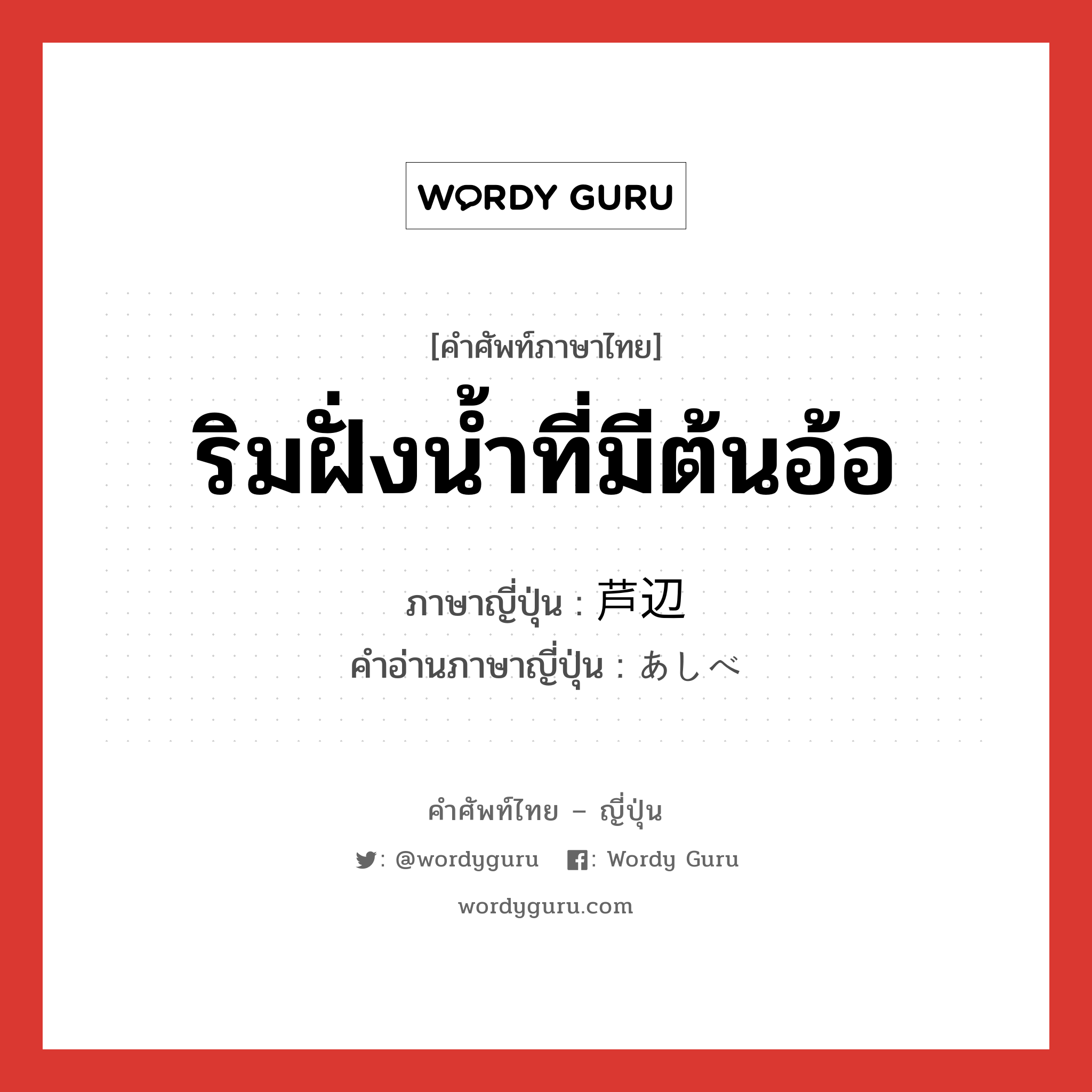 ริมฝั่งน้ำที่มีต้นอ้อ ภาษาญี่ปุ่นคืออะไร, คำศัพท์ภาษาไทย - ญี่ปุ่น ริมฝั่งน้ำที่มีต้นอ้อ ภาษาญี่ปุ่น 芦辺 คำอ่านภาษาญี่ปุ่น あしべ หมวด n หมวด n