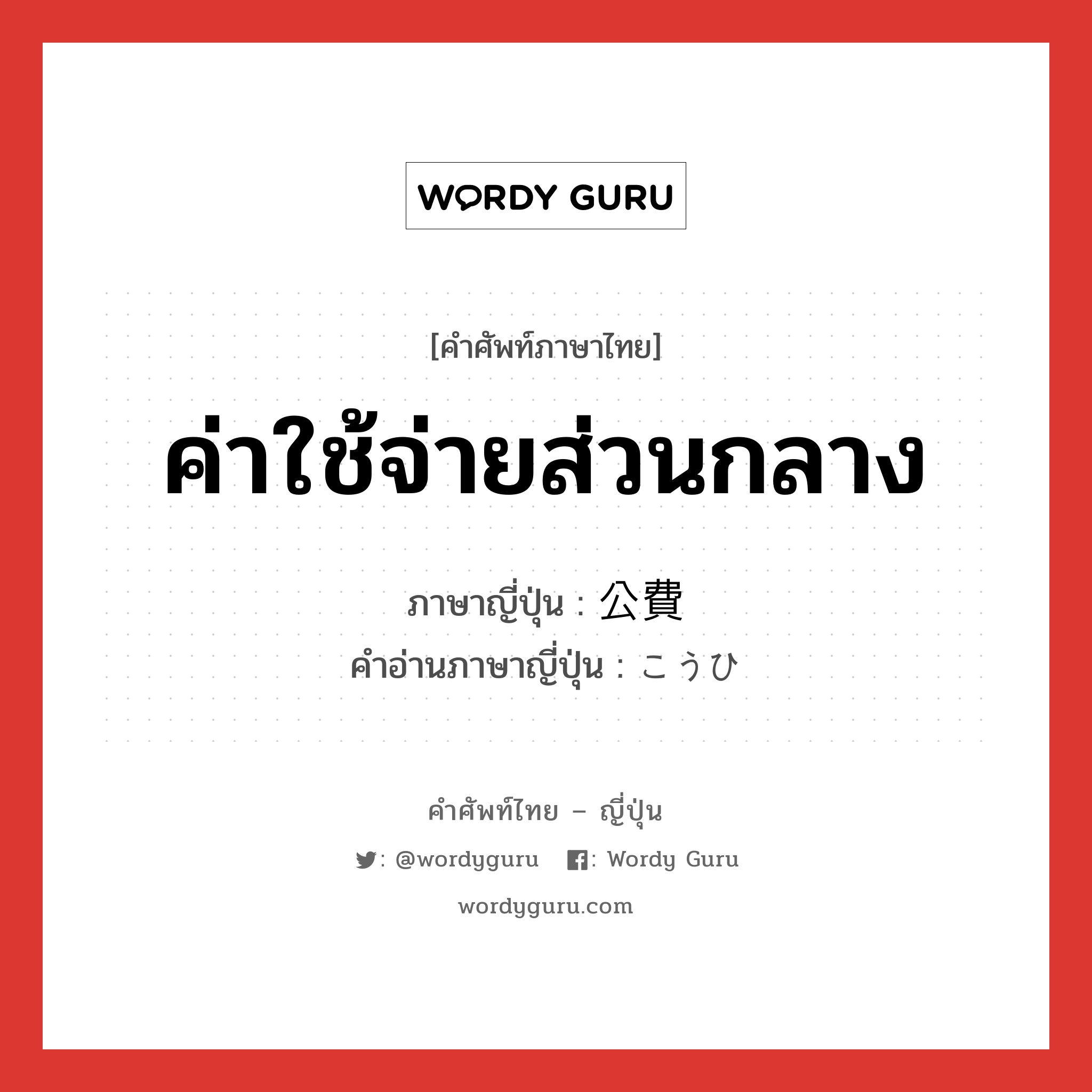 ค่าใช้จ่ายส่วนกลาง ภาษาญี่ปุ่นคืออะไร, คำศัพท์ภาษาไทย - ญี่ปุ่น ค่าใช้จ่ายส่วนกลาง ภาษาญี่ปุ่น 公費 คำอ่านภาษาญี่ปุ่น こうひ หมวด n หมวด n