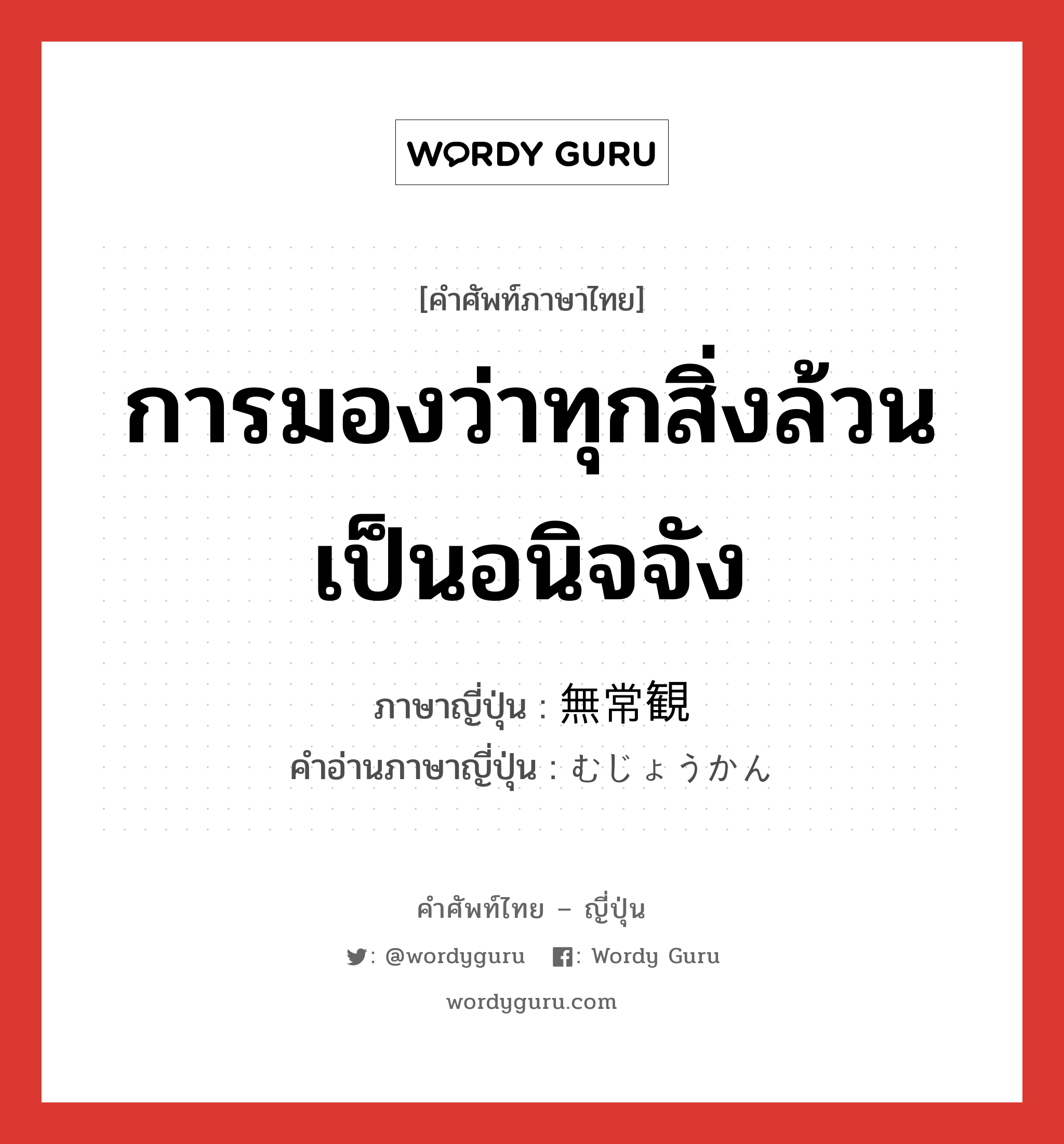 การมองว่าทุกสิ่งล้วนเป็นอนิจจัง ภาษาญี่ปุ่นคืออะไร, คำศัพท์ภาษาไทย - ญี่ปุ่น การมองว่าทุกสิ่งล้วนเป็นอนิจจัง ภาษาญี่ปุ่น 無常観 คำอ่านภาษาญี่ปุ่น むじょうかん หมวด n หมวด n