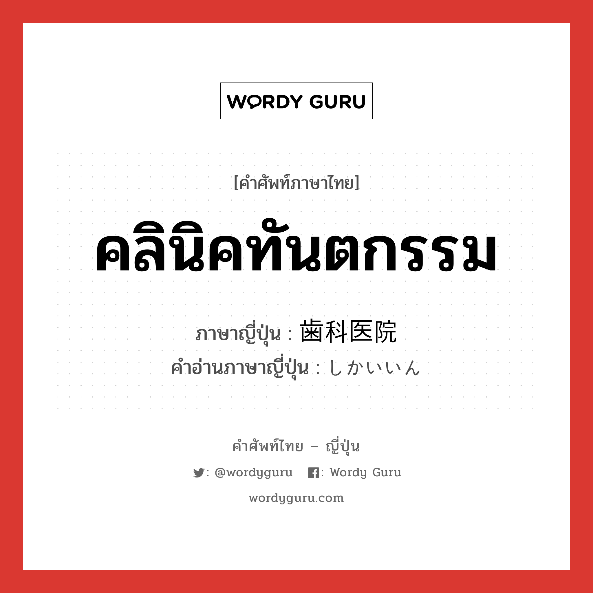 คลินิคทันตกรรม ภาษาญี่ปุ่นคืออะไร, คำศัพท์ภาษาไทย - ญี่ปุ่น คลินิคทันตกรรม ภาษาญี่ปุ่น 歯科医院 คำอ่านภาษาญี่ปุ่น しかいいん หมวด n หมวด n