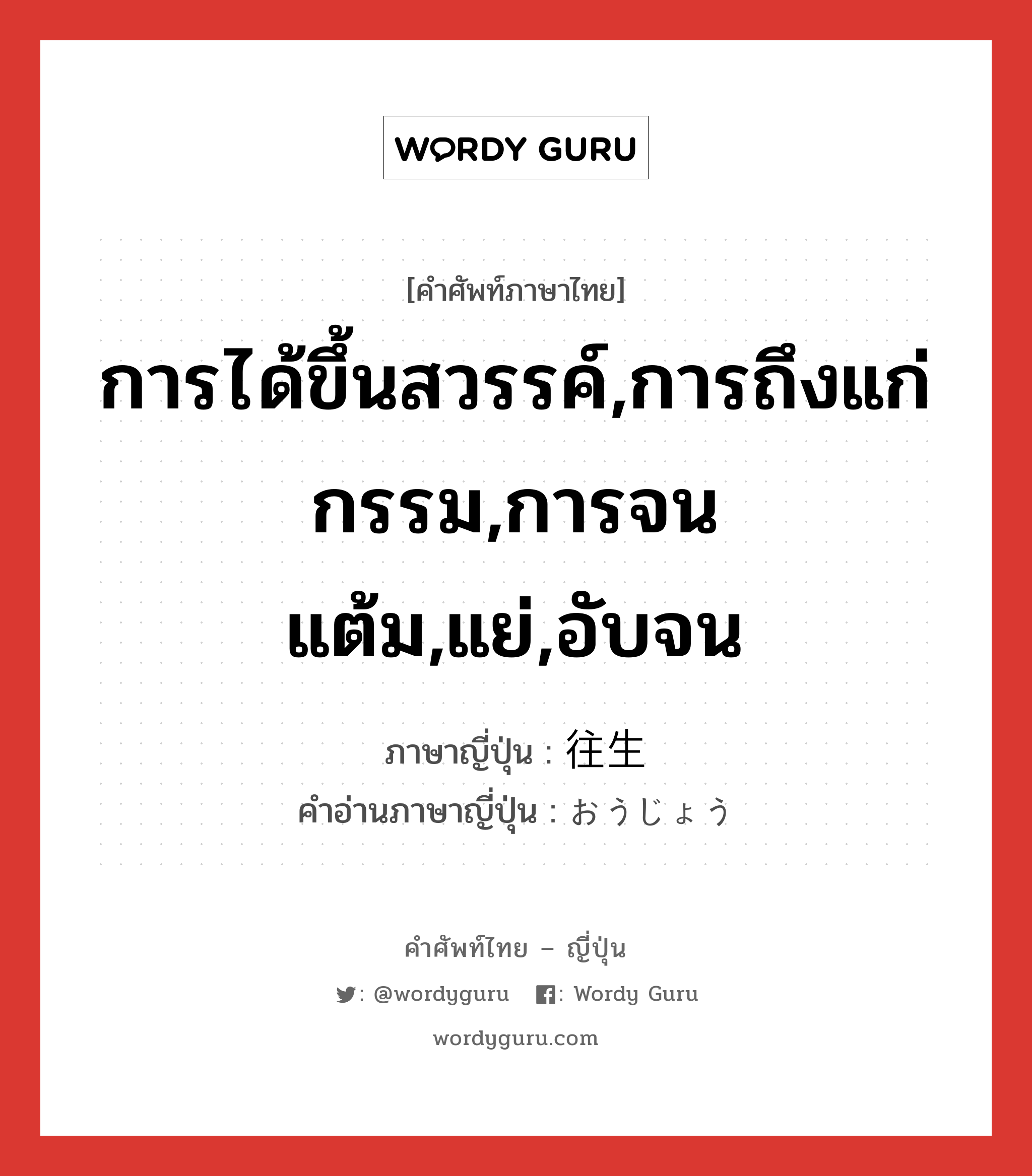 การได้ขึ้นสวรรค์,การถึงแก่กรรม,การจนแต้ม,แย่,อับจน ภาษาญี่ปุ่นคืออะไร, คำศัพท์ภาษาไทย - ญี่ปุ่น การได้ขึ้นสวรรค์,การถึงแก่กรรม,การจนแต้ม,แย่,อับจน ภาษาญี่ปุ่น 往生 คำอ่านภาษาญี่ปุ่น おうじょう หมวด n หมวด n