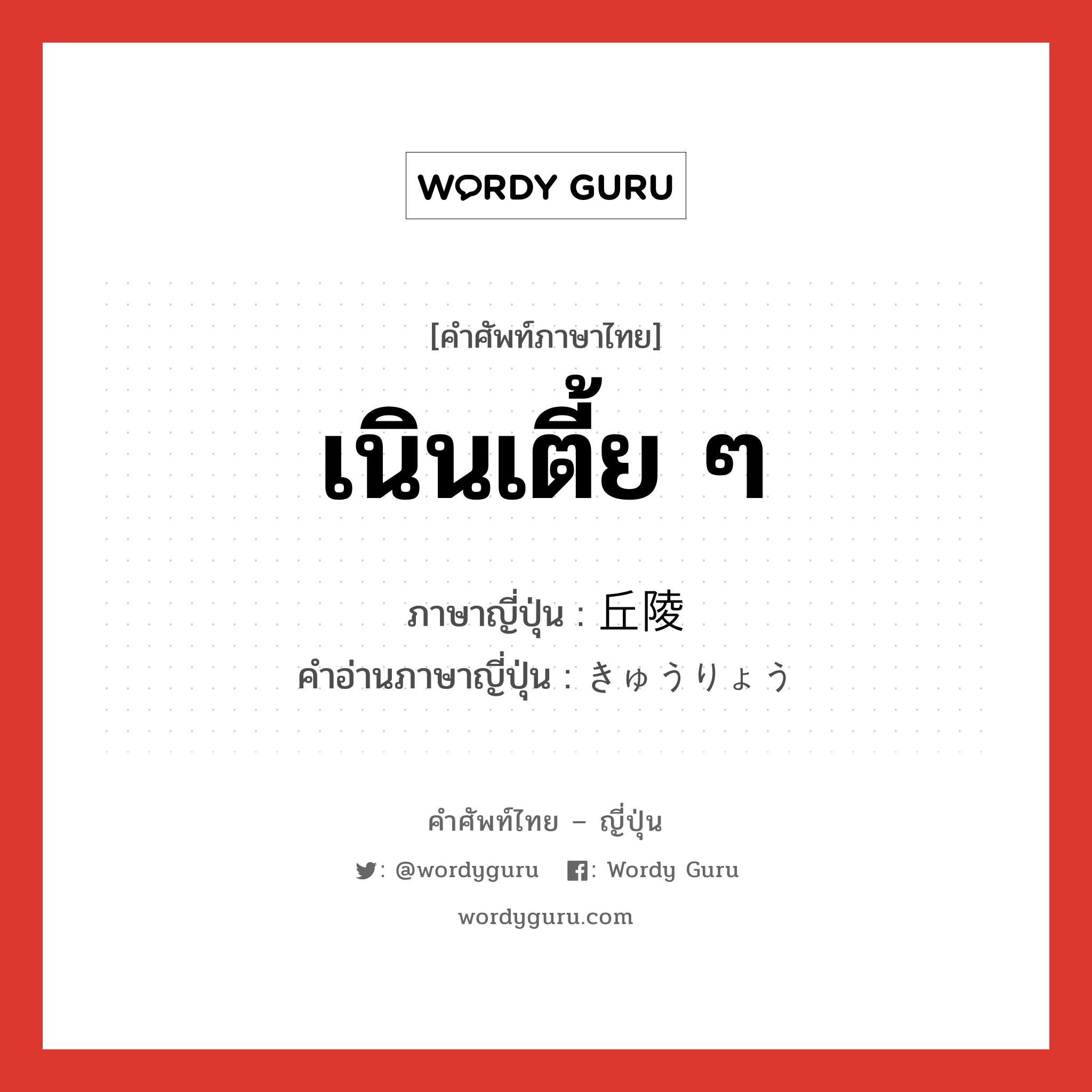 เนินเตี้ย ๆ ภาษาญี่ปุ่นคืออะไร, คำศัพท์ภาษาไทย - ญี่ปุ่น เนินเตี้ย ๆ ภาษาญี่ปุ่น 丘陵 คำอ่านภาษาญี่ปุ่น きゅうりょう หมวด n หมวด n