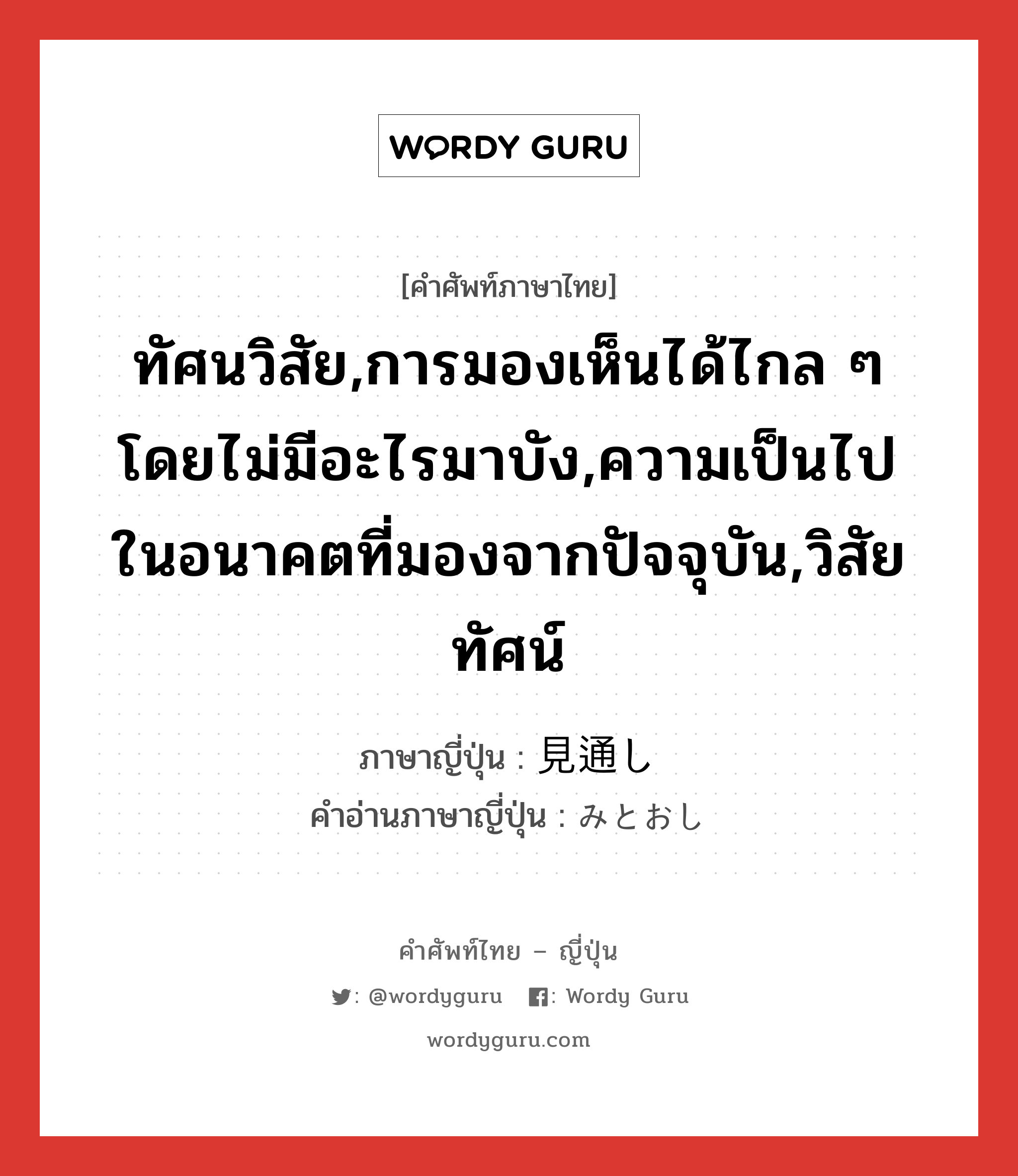 ทัศนวิสัย,การมองเห็นได้ไกล ๆโดยไม่มีอะไรมาบัง,ความเป็นไปในอนาคตที่มองจากปัจจุบัน,วิสัยทัศน์ ภาษาญี่ปุ่นคืออะไร, คำศัพท์ภาษาไทย - ญี่ปุ่น ทัศนวิสัย,การมองเห็นได้ไกล ๆโดยไม่มีอะไรมาบัง,ความเป็นไปในอนาคตที่มองจากปัจจุบัน,วิสัยทัศน์ ภาษาญี่ปุ่น 見通し คำอ่านภาษาญี่ปุ่น みとおし หมวด n หมวด n