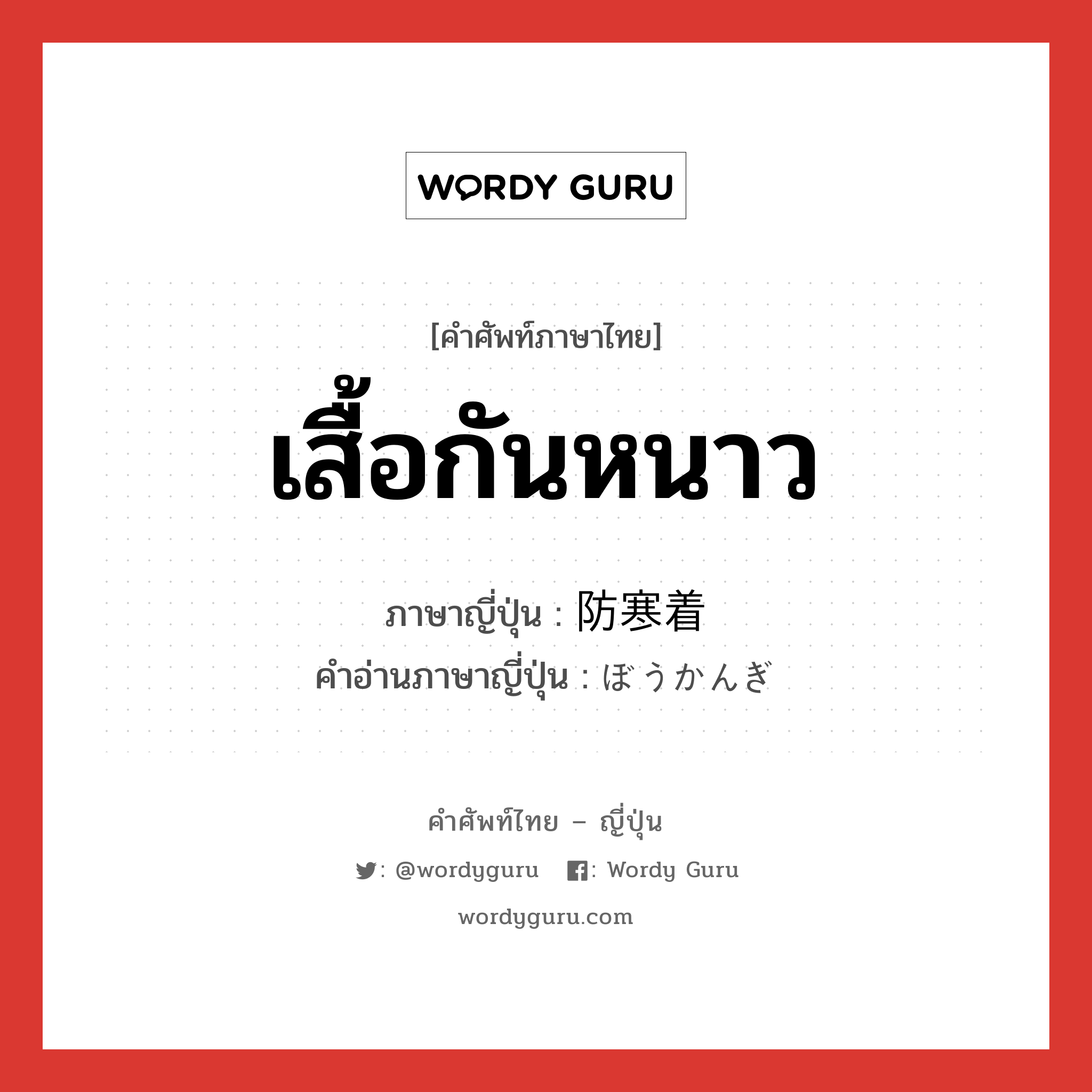 เสื้อกันหนาว ภาษาญี่ปุ่นคืออะไร, คำศัพท์ภาษาไทย - ญี่ปุ่น เสื้อกันหนาว ภาษาญี่ปุ่น 防寒着 คำอ่านภาษาญี่ปุ่น ぼうかんぎ หมวด n หมวด n