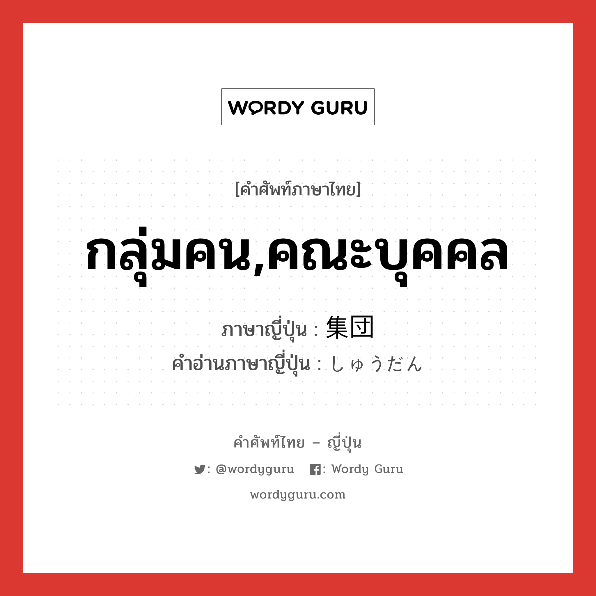 กลุ่มคน,คณะบุคคล ภาษาญี่ปุ่นคืออะไร, คำศัพท์ภาษาไทย - ญี่ปุ่น กลุ่มคน,คณะบุคคล ภาษาญี่ปุ่น 集団 คำอ่านภาษาญี่ปุ่น しゅうだん หมวด n หมวด n