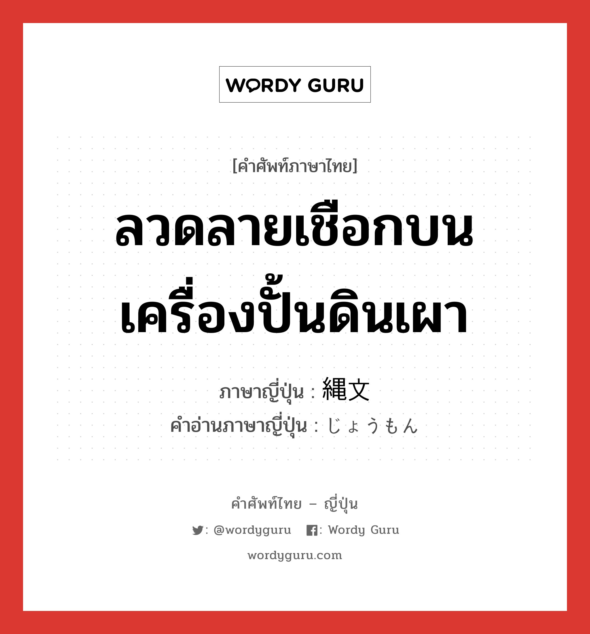 ลวดลายเชือกบนเครื่องปั้นดินเผา ภาษาญี่ปุ่นคืออะไร, คำศัพท์ภาษาไทย - ญี่ปุ่น ลวดลายเชือกบนเครื่องปั้นดินเผา ภาษาญี่ปุ่น 縄文 คำอ่านภาษาญี่ปุ่น じょうもん หมวด n หมวด n