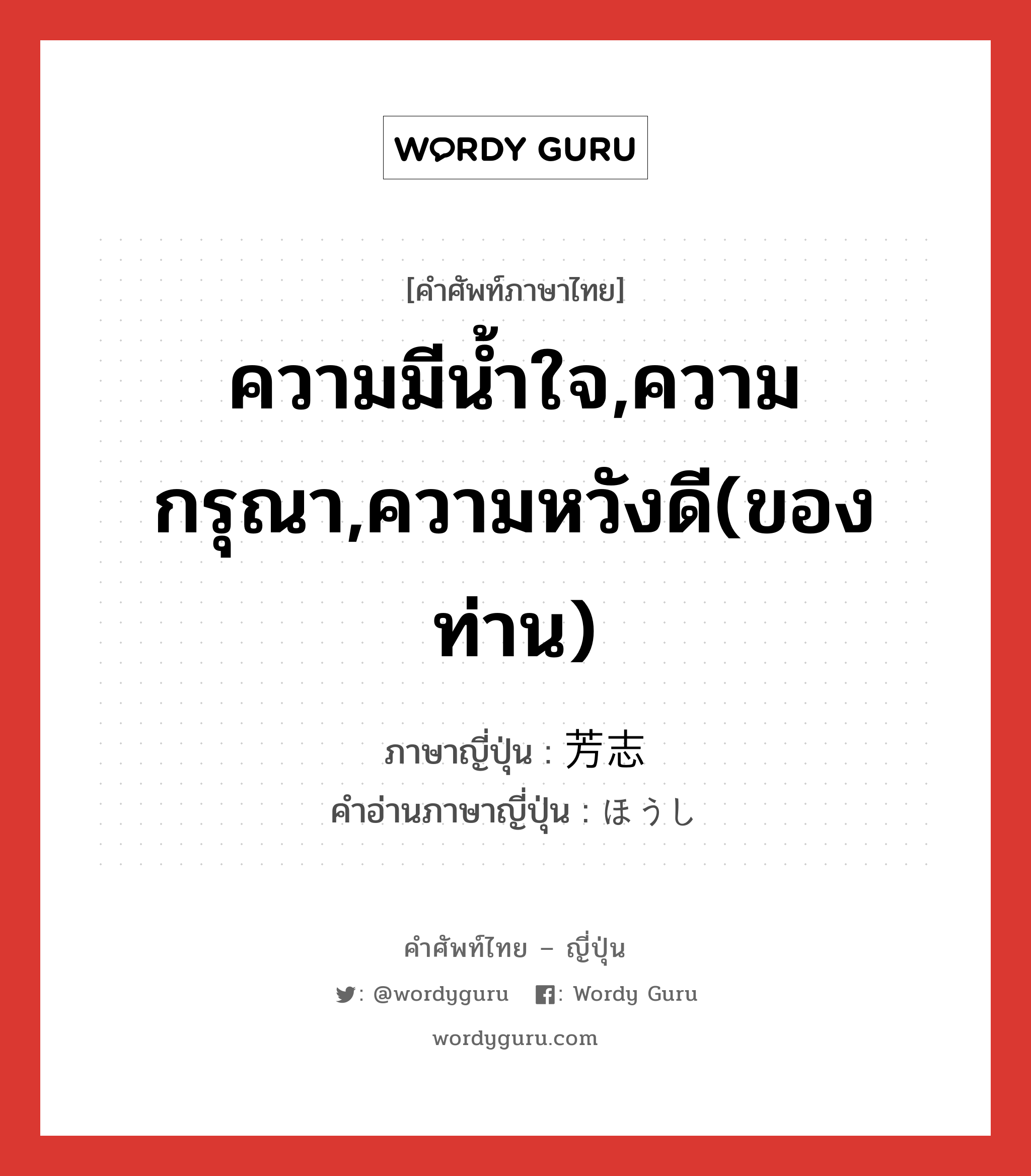 ความมีน้ำใจ,ความกรุณา,ความหวังดี(ของท่าน) ภาษาญี่ปุ่นคืออะไร, คำศัพท์ภาษาไทย - ญี่ปุ่น ความมีน้ำใจ,ความกรุณา,ความหวังดี(ของท่าน) ภาษาญี่ปุ่น 芳志 คำอ่านภาษาญี่ปุ่น ほうし หมวด n หมวด n