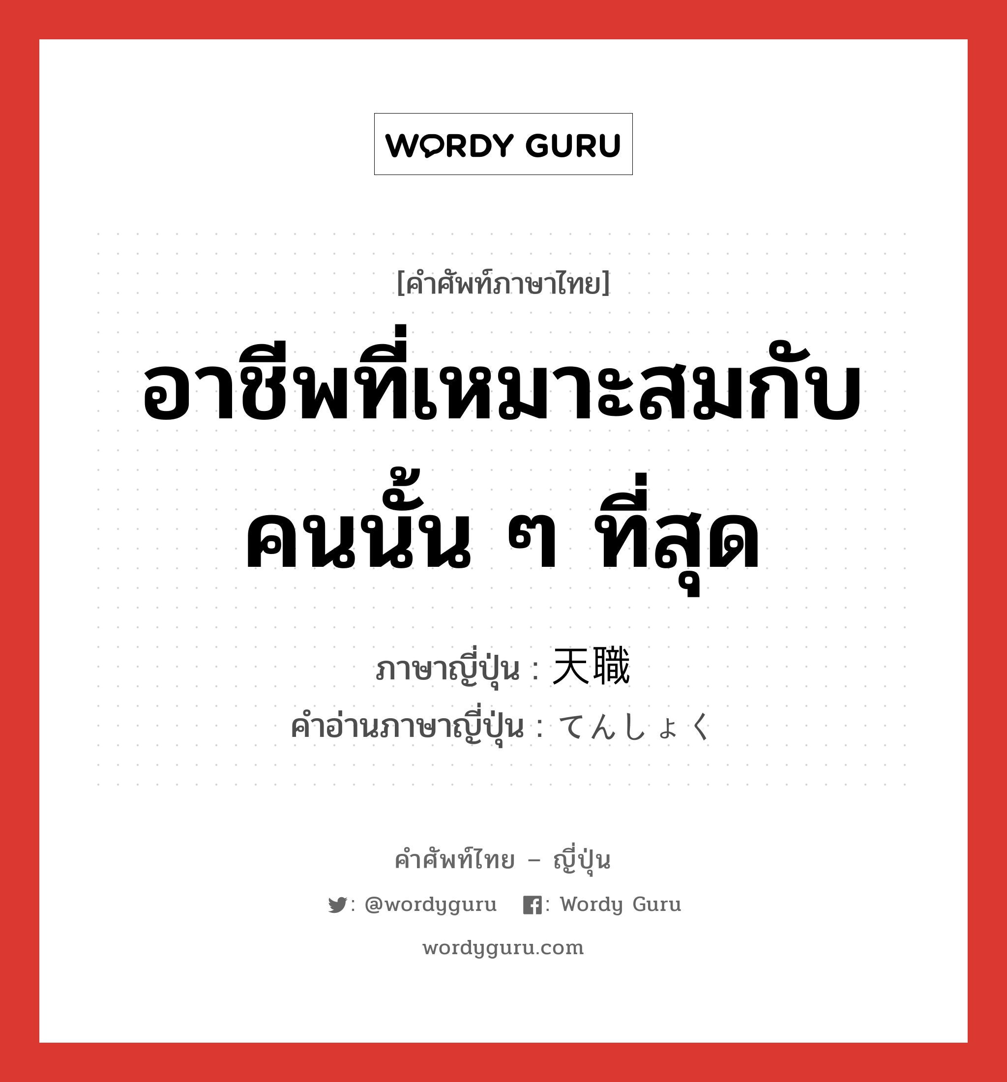 อาชีพที่เหมาะสมกับคนนั้น ๆ ที่สุด ภาษาญี่ปุ่นคืออะไร, คำศัพท์ภาษาไทย - ญี่ปุ่น อาชีพที่เหมาะสมกับคนนั้น ๆ ที่สุด ภาษาญี่ปุ่น 天職 คำอ่านภาษาญี่ปุ่น てんしょく หมวด n หมวด n