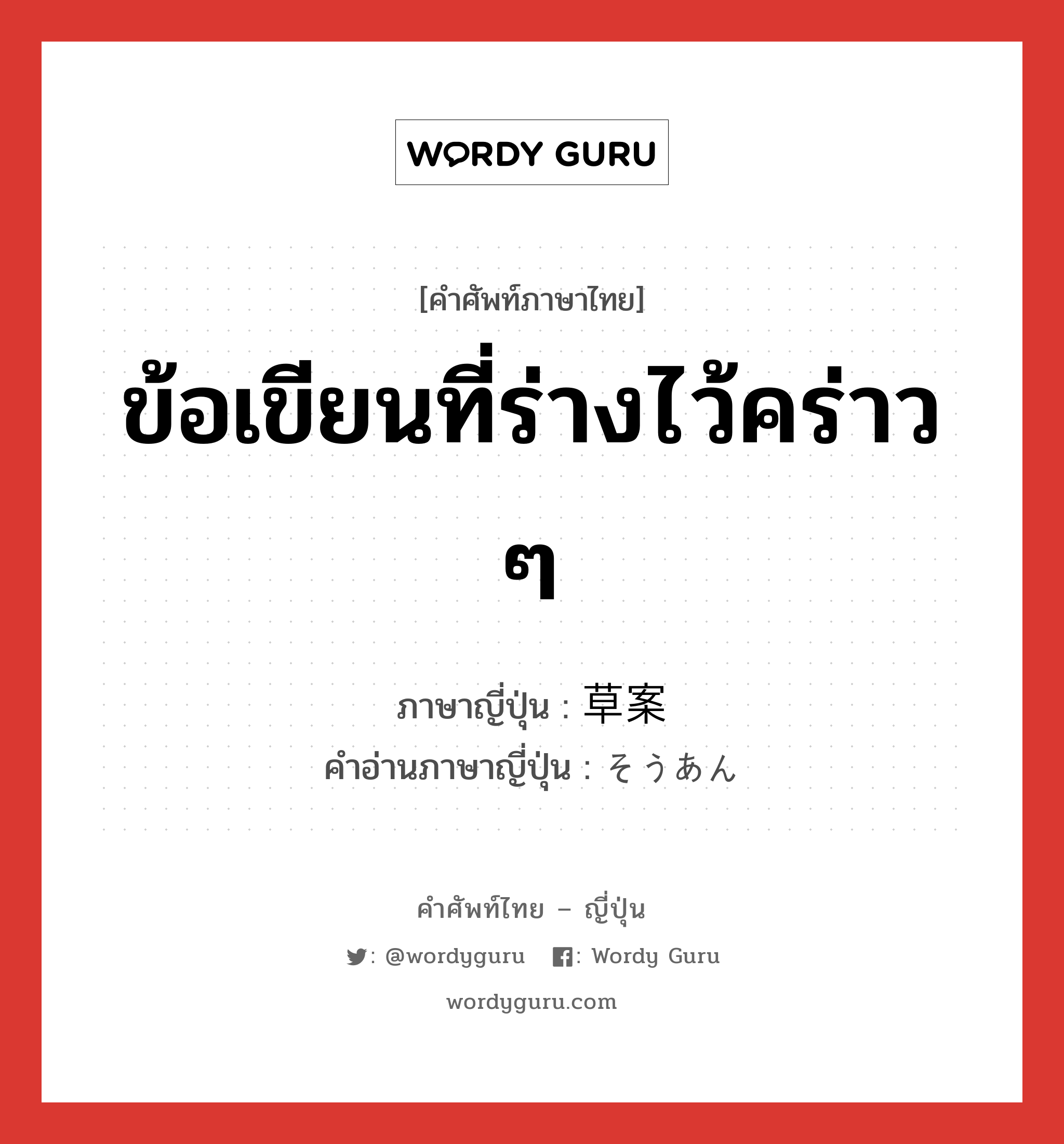 ข้อเขียนที่ร่างไว้คร่าว ๆ ภาษาญี่ปุ่นคืออะไร, คำศัพท์ภาษาไทย - ญี่ปุ่น ข้อเขียนที่ร่างไว้คร่าว ๆ ภาษาญี่ปุ่น 草案 คำอ่านภาษาญี่ปุ่น そうあん หมวด n หมวด n