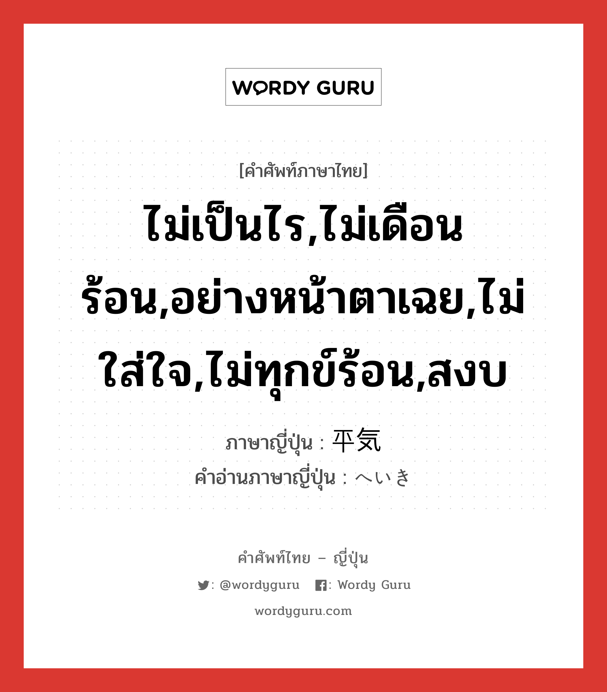 ไม่เป็นไร,ไม่เดือนร้อน,อย่างหน้าตาเฉย,ไม่ใส่ใจ,ไม่ทุกข์ร้อน,สงบ ภาษาญี่ปุ่นคืออะไร, คำศัพท์ภาษาไทย - ญี่ปุ่น ไม่เป็นไร,ไม่เดือนร้อน,อย่างหน้าตาเฉย,ไม่ใส่ใจ,ไม่ทุกข์ร้อน,สงบ ภาษาญี่ปุ่น 平気 คำอ่านภาษาญี่ปุ่น へいき หมวด adj-na หมวด adj-na