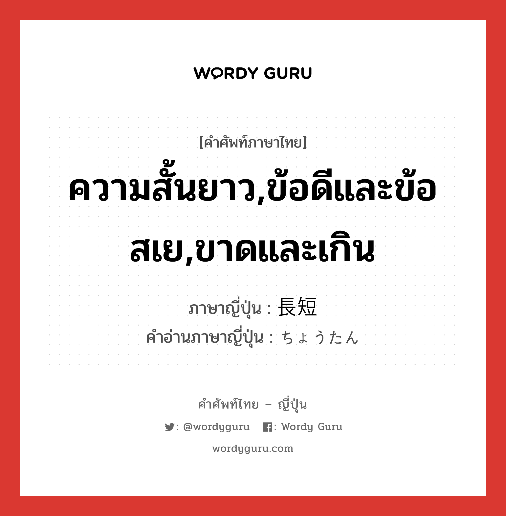 ความสั้นยาว,ข้อดีและข้อสเย,ขาดและเกิน ภาษาญี่ปุ่นคืออะไร, คำศัพท์ภาษาไทย - ญี่ปุ่น ความสั้นยาว,ข้อดีและข้อสเย,ขาดและเกิน ภาษาญี่ปุ่น 長短 คำอ่านภาษาญี่ปุ่น ちょうたん หมวด n หมวด n