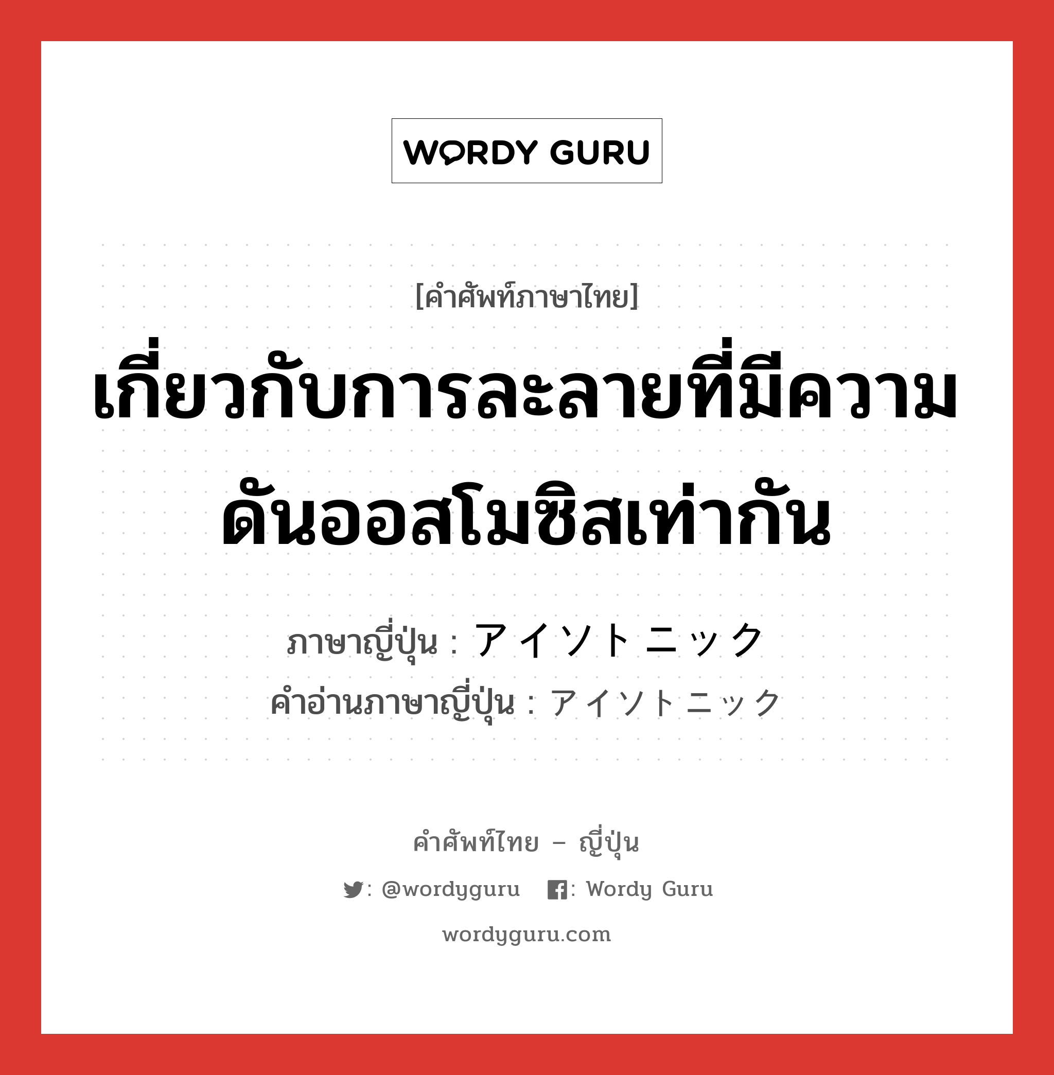 เกี่ยวกับการละลายที่มีความดันออสโมซิสเท่ากัน ภาษาญี่ปุ่นคืออะไร, คำศัพท์ภาษาไทย - ญี่ปุ่น เกี่ยวกับการละลายที่มีความดันออสโมซิสเท่ากัน ภาษาญี่ปุ่น アイソトニック คำอ่านภาษาญี่ปุ่น アイソトニック หมวด adj-f หมวด adj-f