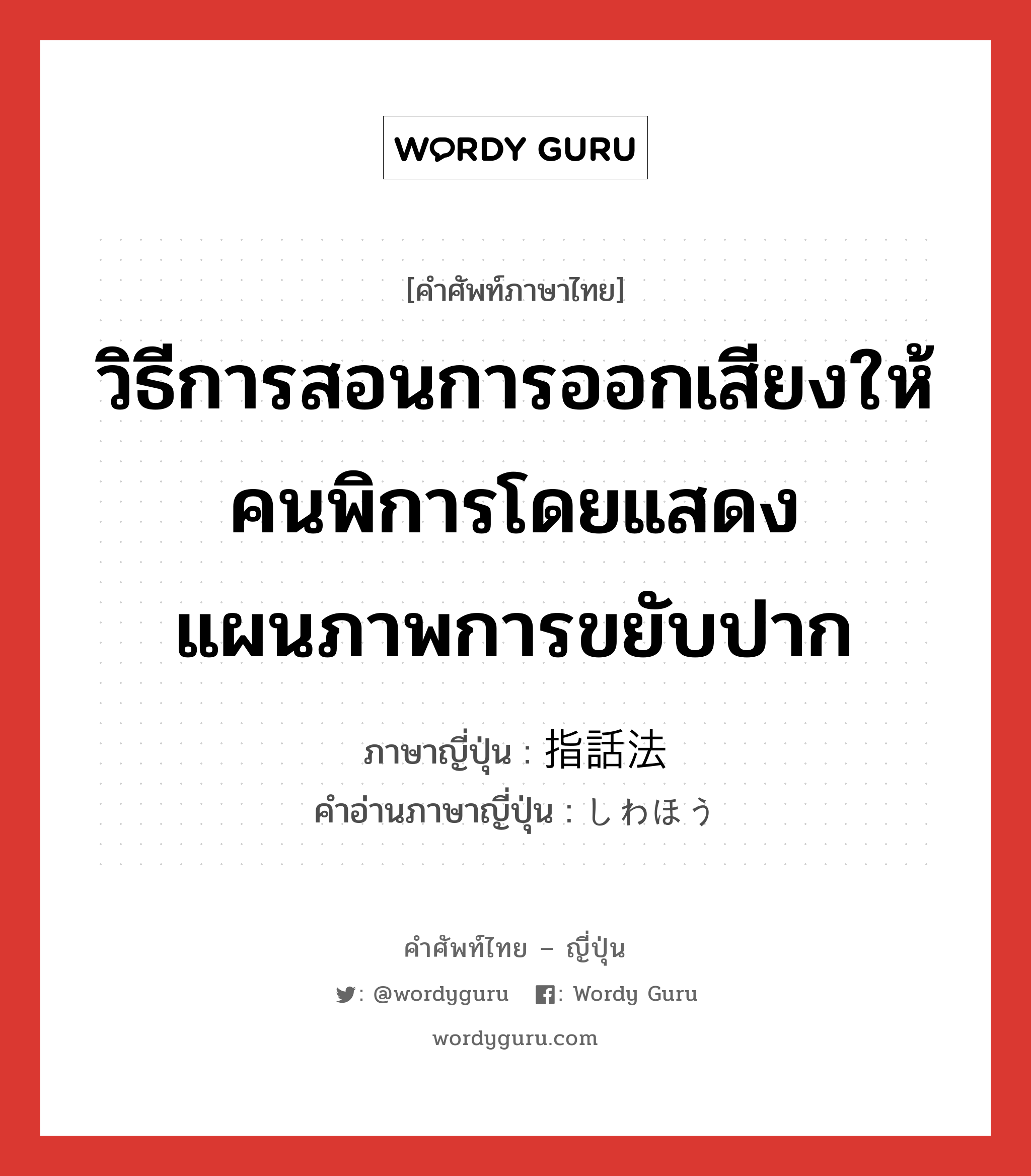 วิธีการสอนการออกเสียงให้คนพิการโดยแสดงแผนภาพการขยับปาก ภาษาญี่ปุ่นคืออะไร, คำศัพท์ภาษาไทย - ญี่ปุ่น วิธีการสอนการออกเสียงให้คนพิการโดยแสดงแผนภาพการขยับปาก ภาษาญี่ปุ่น 指話法 คำอ่านภาษาญี่ปุ่น しわほう หมวด n หมวด n